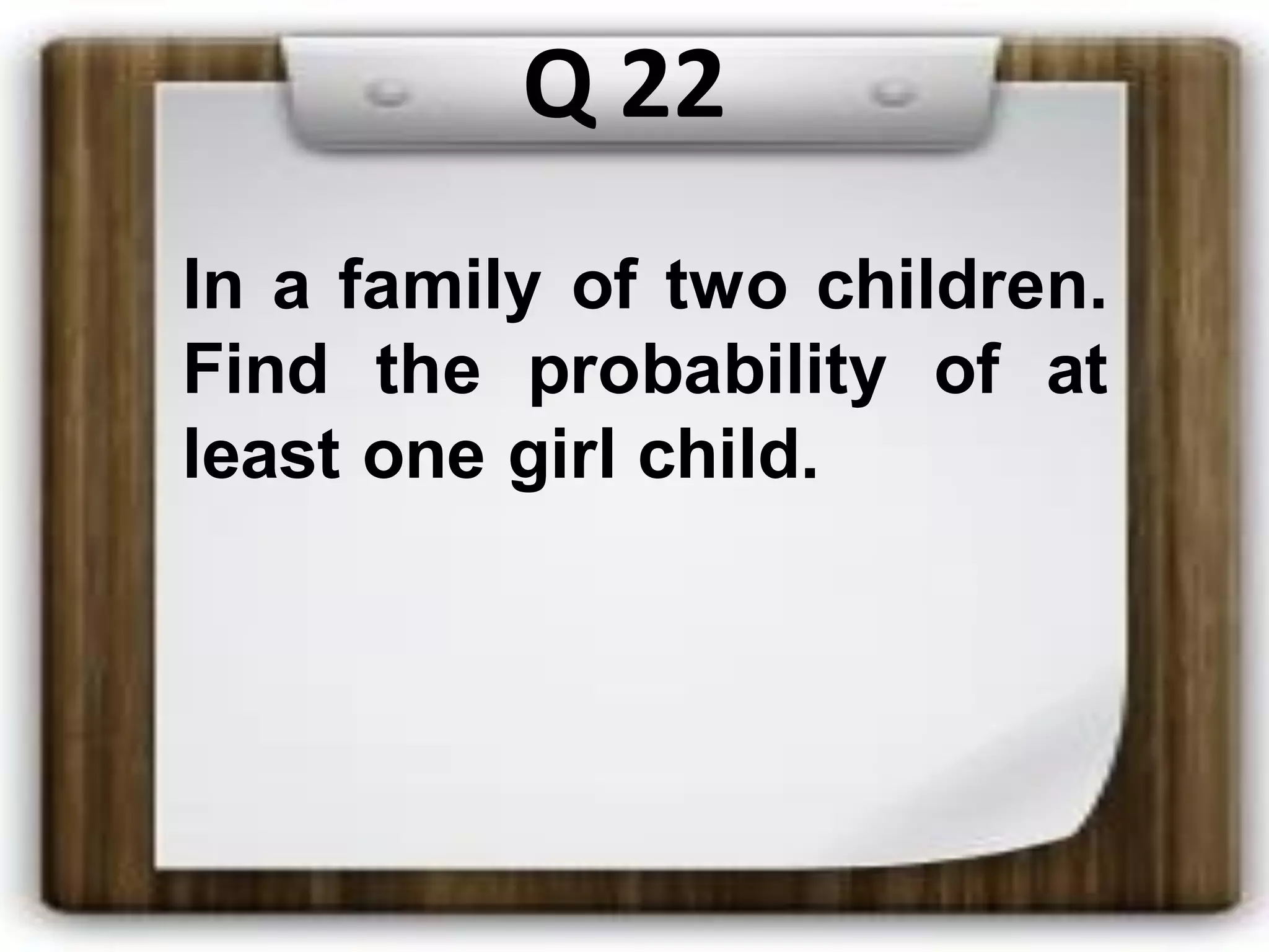 Q 22
In a family of two children.
Find the probability of at
least one girl child.
 