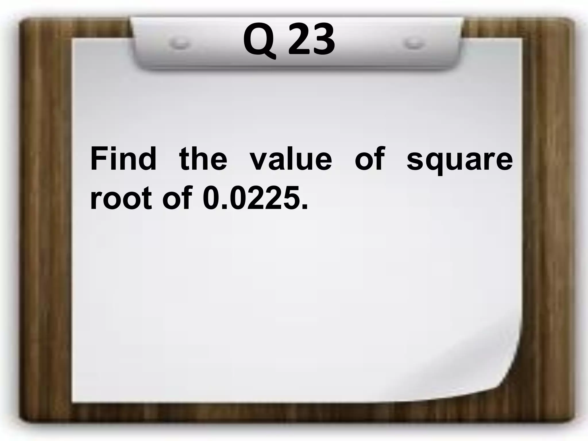 Q 23
Find the value of square
root of 0.0225.
 