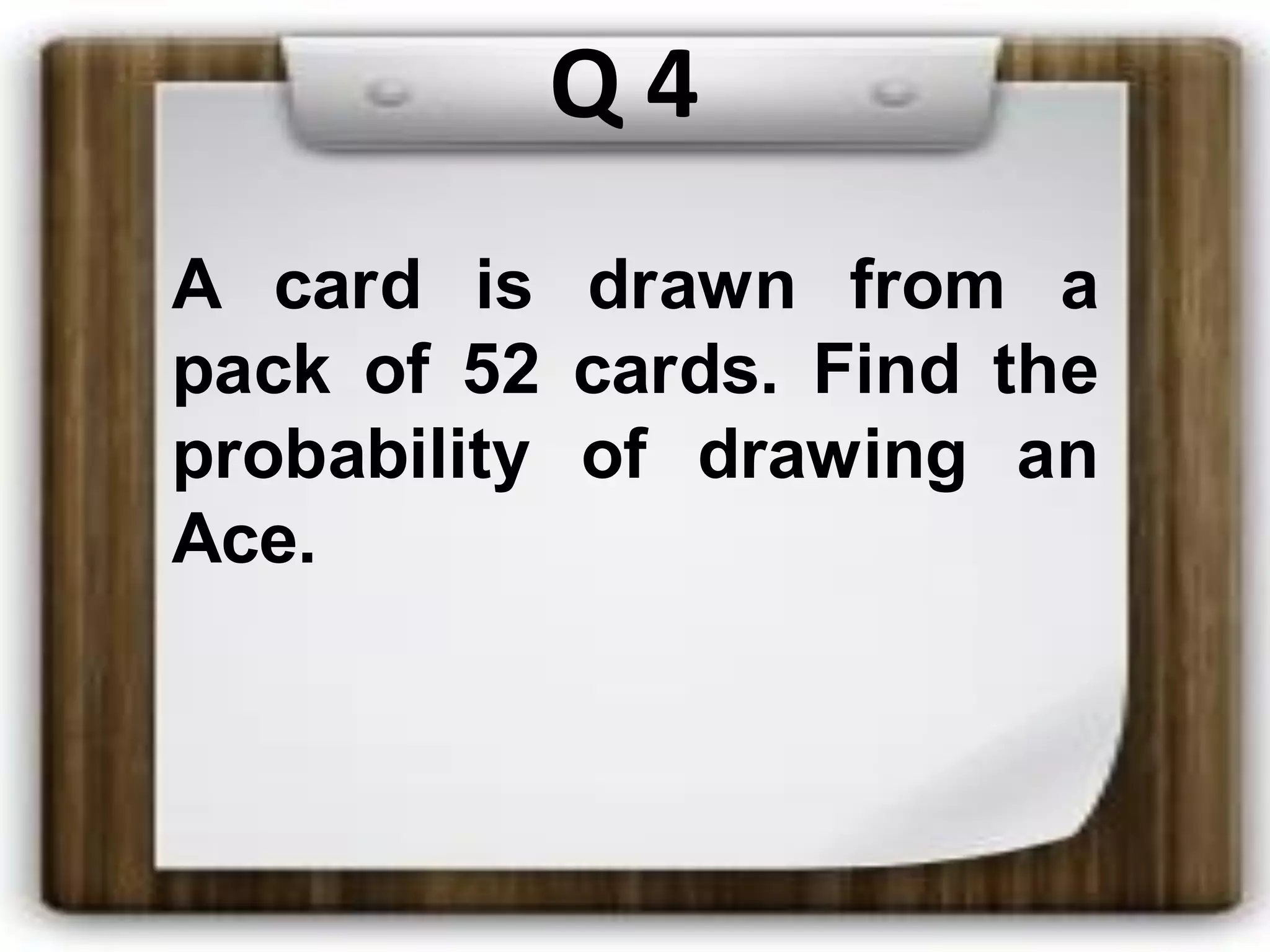 Q 4
A card is drawn from a
pack of 52 cards. Find the
probability of drawing an
Ace.
 