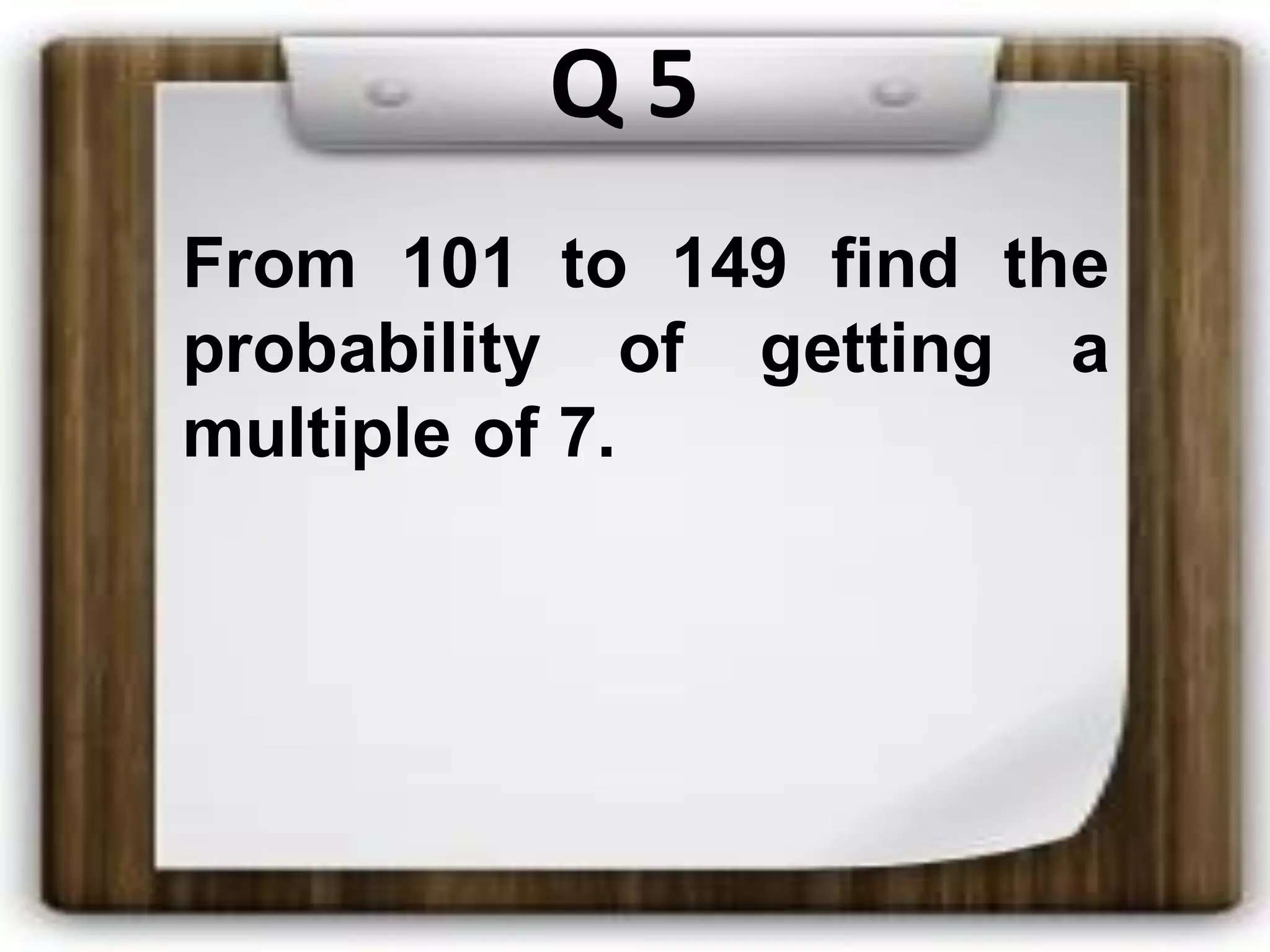 Q 5
From 101 to 149 find the
probability of getting a
multiple of 7.
 