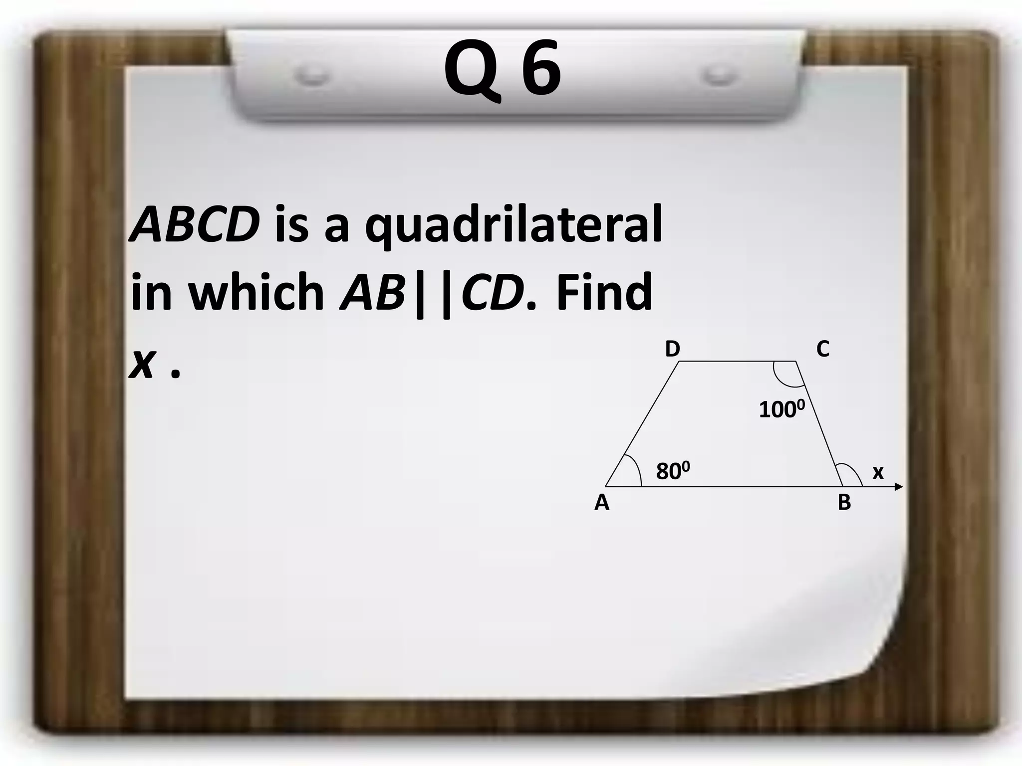 Q 6
ABCD is a quadrilateral
in which AB||CD. Find
x . D C
1000
800 x
A B
 