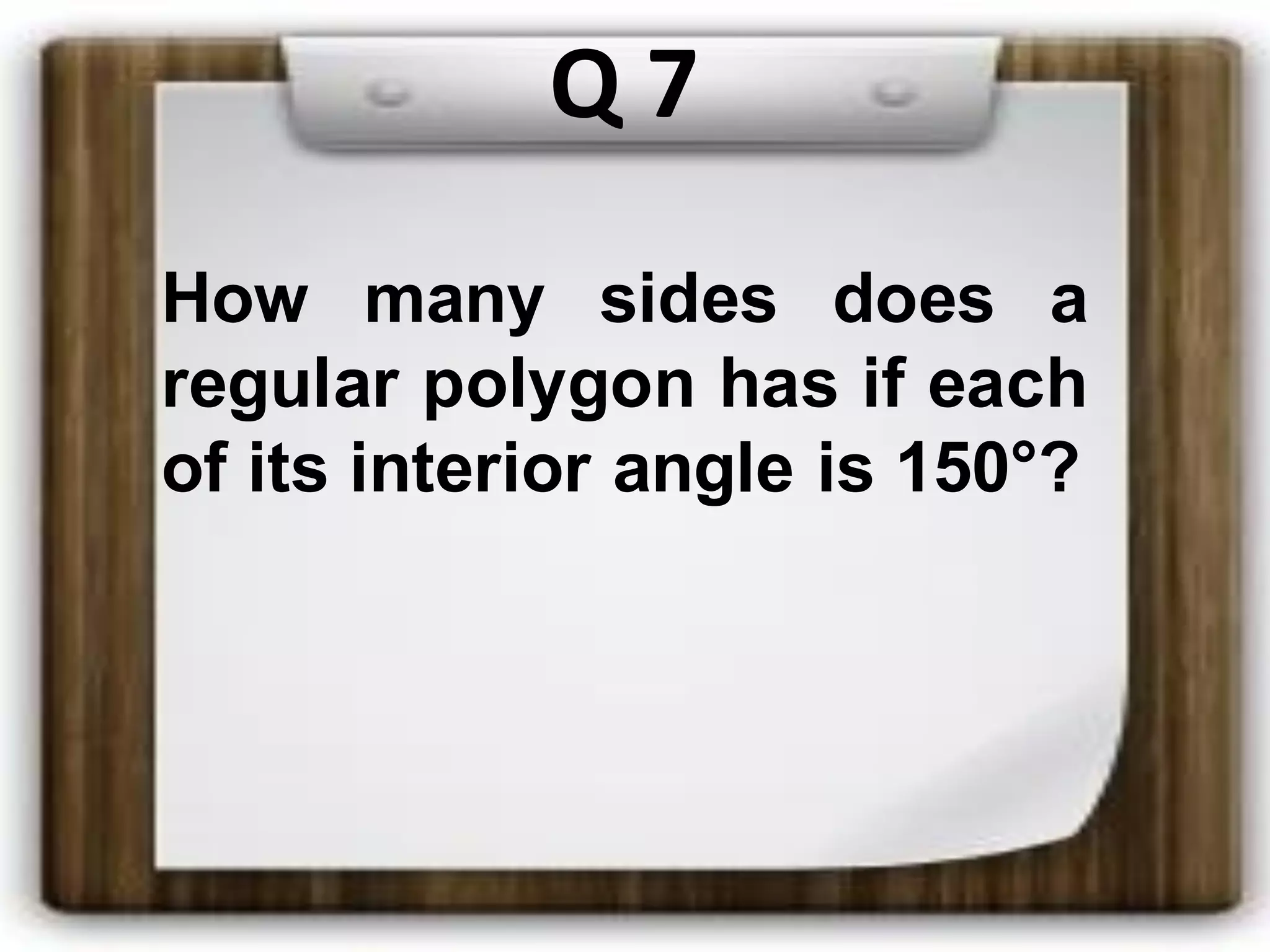 Q 7
How many sides does a
regular polygon has if each
of its interior angle is 150°?
 