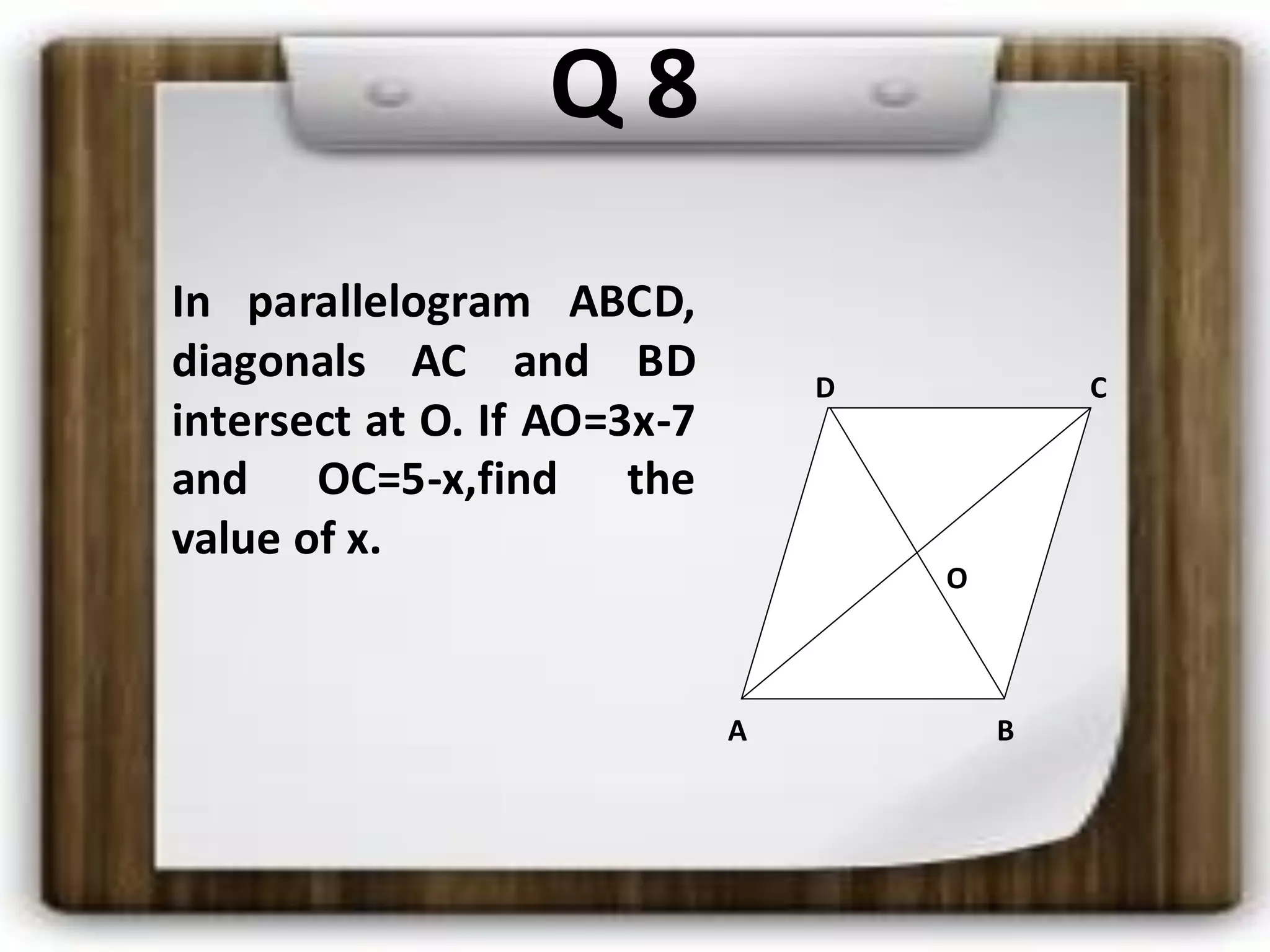 Q 8
D C
O
A B
In parallelogram ABCD,
diagonals AC and BD
intersect at O. If AO=3x-7
and OC=5-x,find the
value of x.
 