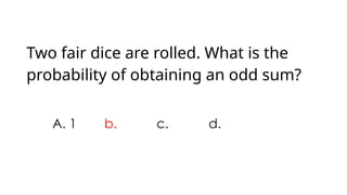 Two fair dice are rolled. What is the
probability of obtaining an odd sum?
A. 1 b. c. d.
 