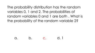 The probability distribution has the random
variables 0, 1 and 2. The probabilities of
random variables 0 and 1 are both . What is
the probability of the random variable 2?
a. b. c. d. 1
 