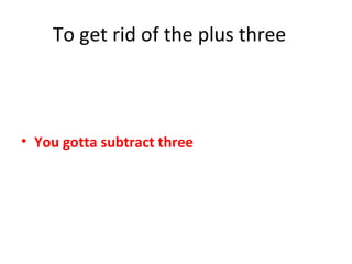 To get rid of the plus three
• You gotta subtract three