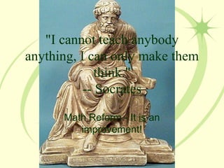 &quot;I cannot teach anybody anything, I can only make them think.&quot; -- Socrates Math Reform - It  is  an improvement! 