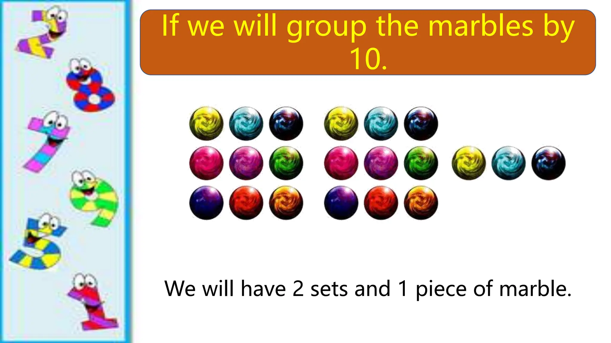If we will group the marbles by
10.
We will have 2 sets and 1 piece of marble.
 