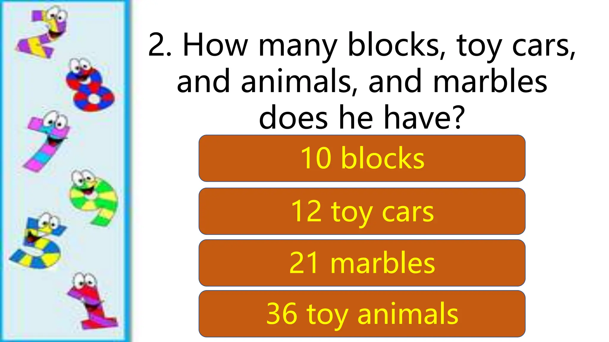 2. How many blocks, toy cars,
and animals, and marbles
does he have?
10 blocks
12 toy cars
21 marbles
36 toy animals
 