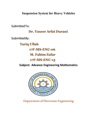 Suspension System for Heavy Vehicles
SubmittedTo:
Dr. Yaseer Arfat Durani
SubmittedBy:
Tariq Ullah
17F-MS-ENC-06
M. Fahim Zafar
17F-MS-ENC-13
Subject: Advance Engineering Mathematics
Department of ElectronicEngineering
 