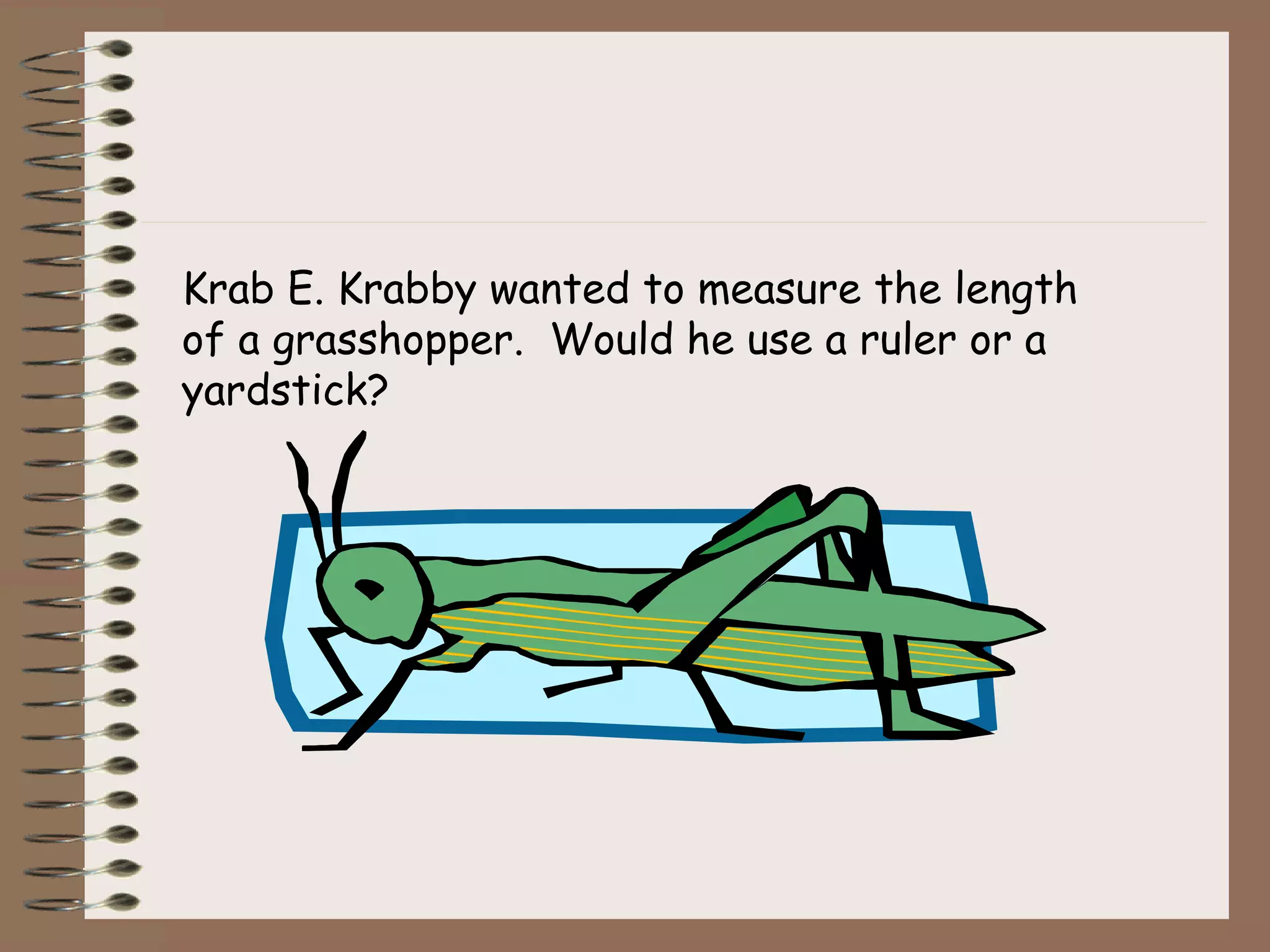 Krab E. Krabby wanted to measure the length
of a grasshopper. Would he use a ruler or a
yardstick?