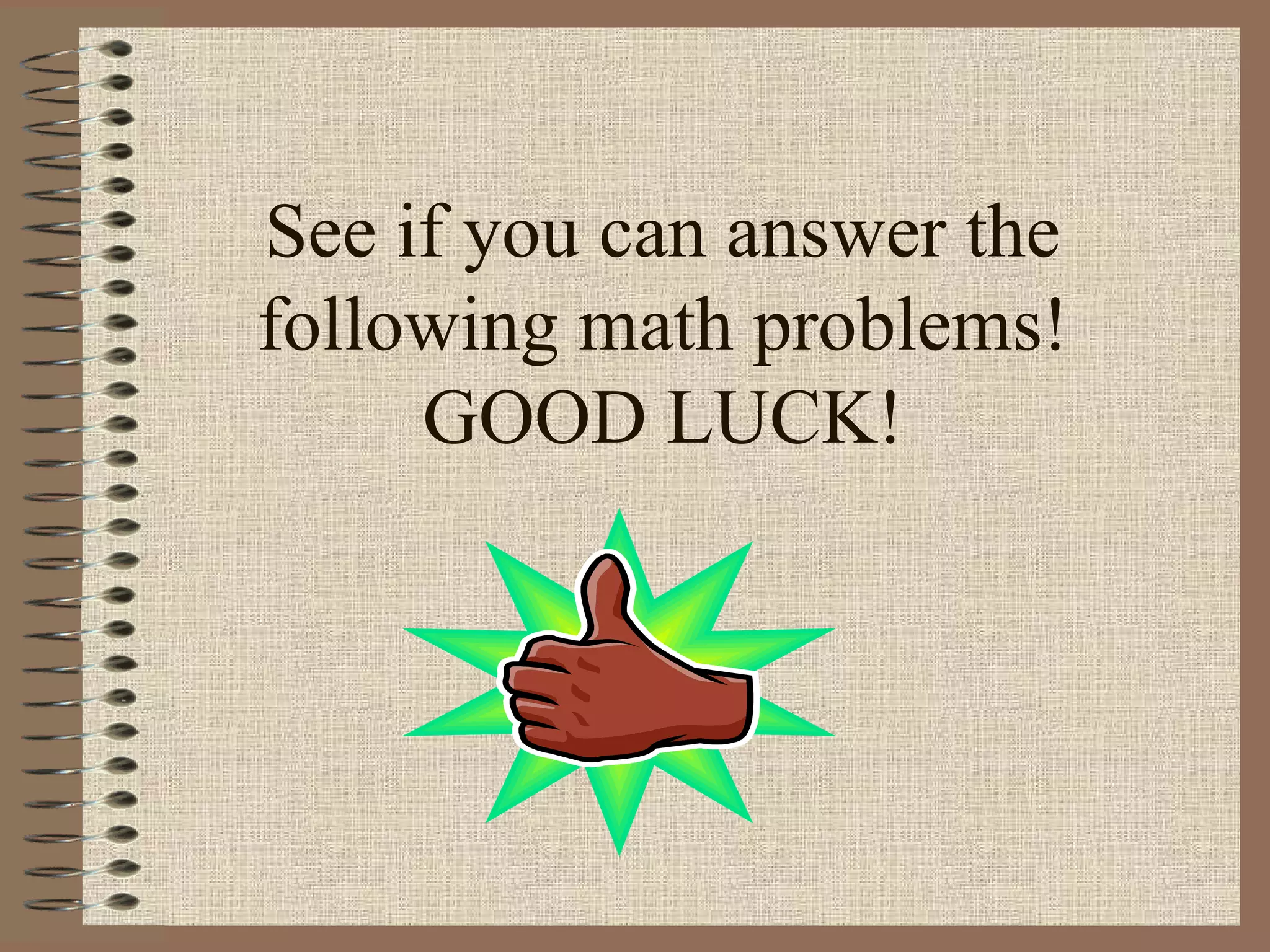 See if you can answer the
following math problems!
GOOD LUCK!