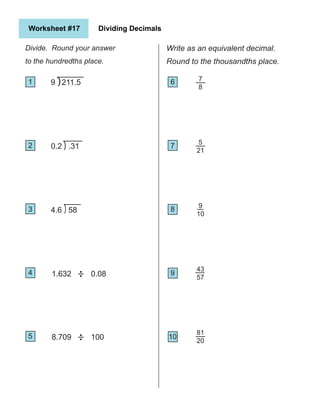 9 211.5
Worksheet #17 Dividing Decimals
Divide. Round your answer
to the hundredths place.
1
2
5
4
3
10
6
9
8
7
0.2 .31
4.6 58
1.632 0.08
8.709 100
7
8
5
21
9
10
43
57
81
20
Write as an equivalent decimal.
Round to the thousandths place.
 