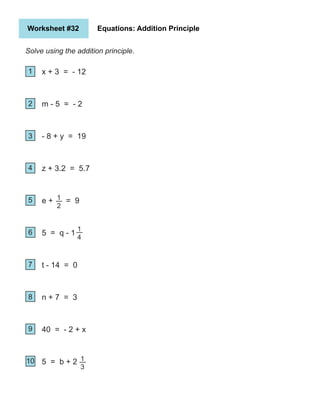 Worksheet #32 Equations: Addition Principle
Solve using the addition principle.
1
2
5
4
3
6
7
10
9
8
x + 3 = - 12
m - 5 = - 2
- 8 + y = 19
z + 3.2 = 5.7
e + = 9
5 = q - 1
t - 14 = 0
n + 7 = 3
40 = - 2 + x
5 = b + 2
1
2
1
4
1
3
 