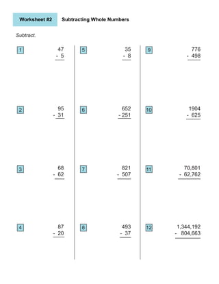 Worksheet #2 Subtracting Whole Numbers
87
- 20
35
- 8
493
- 37
821
- 507
652
- 251
776
- 498
1904
- 625
1,344,192
- 804,663
70,801
- 62,762
Subtract.
47
- 5
95
- 31
68
- 62
1
2
5 9
4 8 12
3
6
7
10
11
 