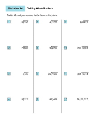 Worksheet #4 Dividing Whole Numbers
5 128
4 1289
61 427
36 1620
9 2230
28 770
289 5801
76 30,027
325 6344
Divide. Round your answer to the hundredths place.
3 156
7 588
6 39
1
2
5 9
4 8 12
3
6
7
10
11
 