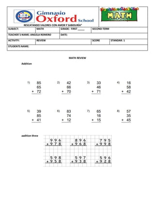 MATH REVIEW
Addition
aadition three
RESCATANDO VALORES CON AMOR Y SABIDURÍA”
SUBJECT: MATH GRADE: FIRST _____ SECOND TERM
TEACHER´S NAME: ANGELA ROMERO DATE:
ACTIVITY: REVIEW SCORE STANDAR: 1
STUDENTS NAME:
 