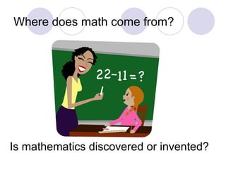 Where does math come from? Is mathematics discovered or invented? 