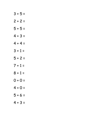 3 + 5 = 
2 + 2 = 
5 + 5 = 
4 + 3 = 
4 + 4 = 
3 + 1 = 
5 + 2 = 
7 + 1 = 
8 + 1 = 
0 + 0 = 
4 + 0 = 
5 + 6 = 
4 + 3 = 
 