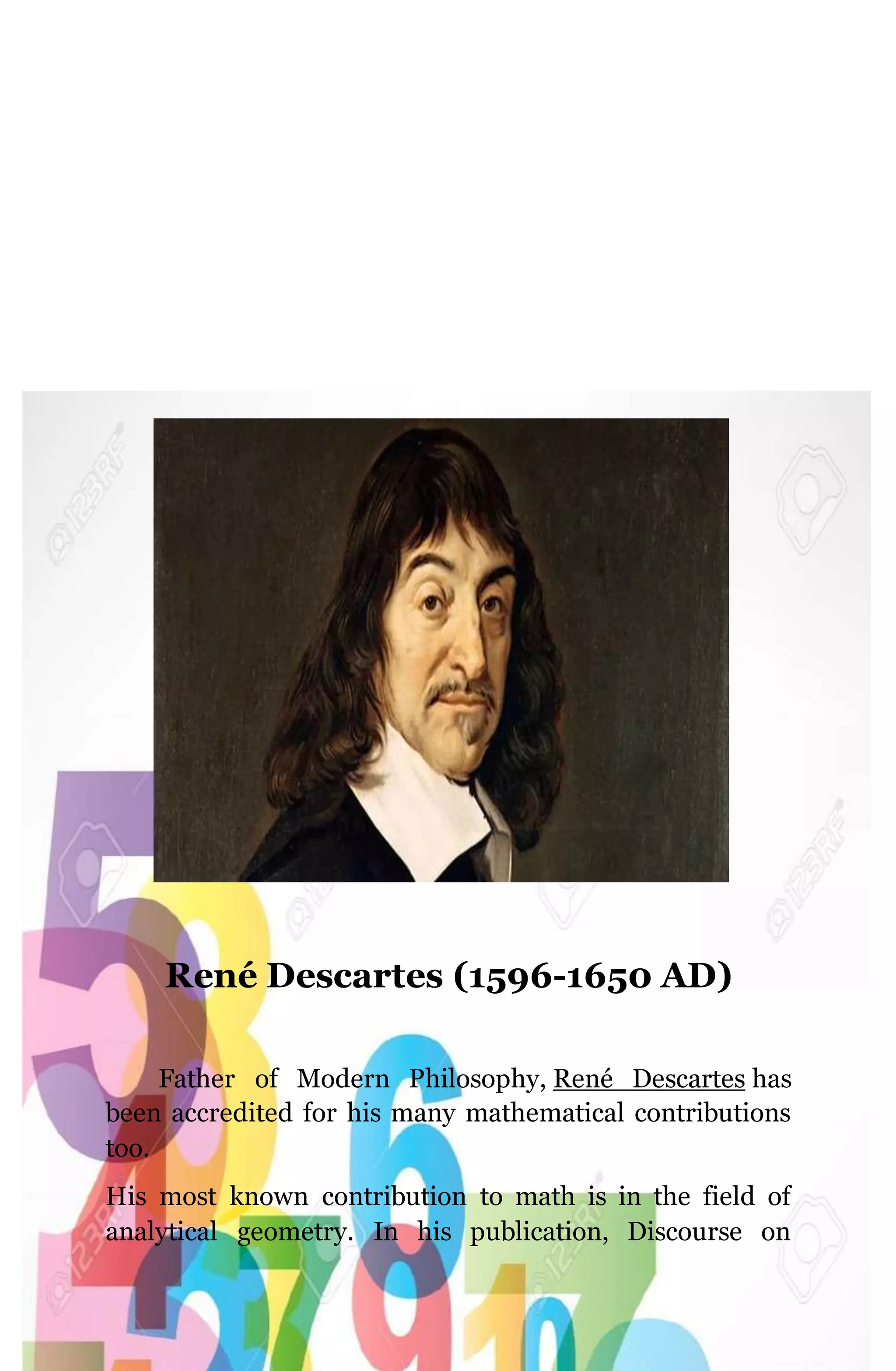 René Descartes (1596-1650 AD)
Father of Modern Philosophy, René Descartes has
been accredited for his many mathematical contributions
too.
His most known contribution to math is in the field of
analytical geometry. In his publication, Discourse on
 