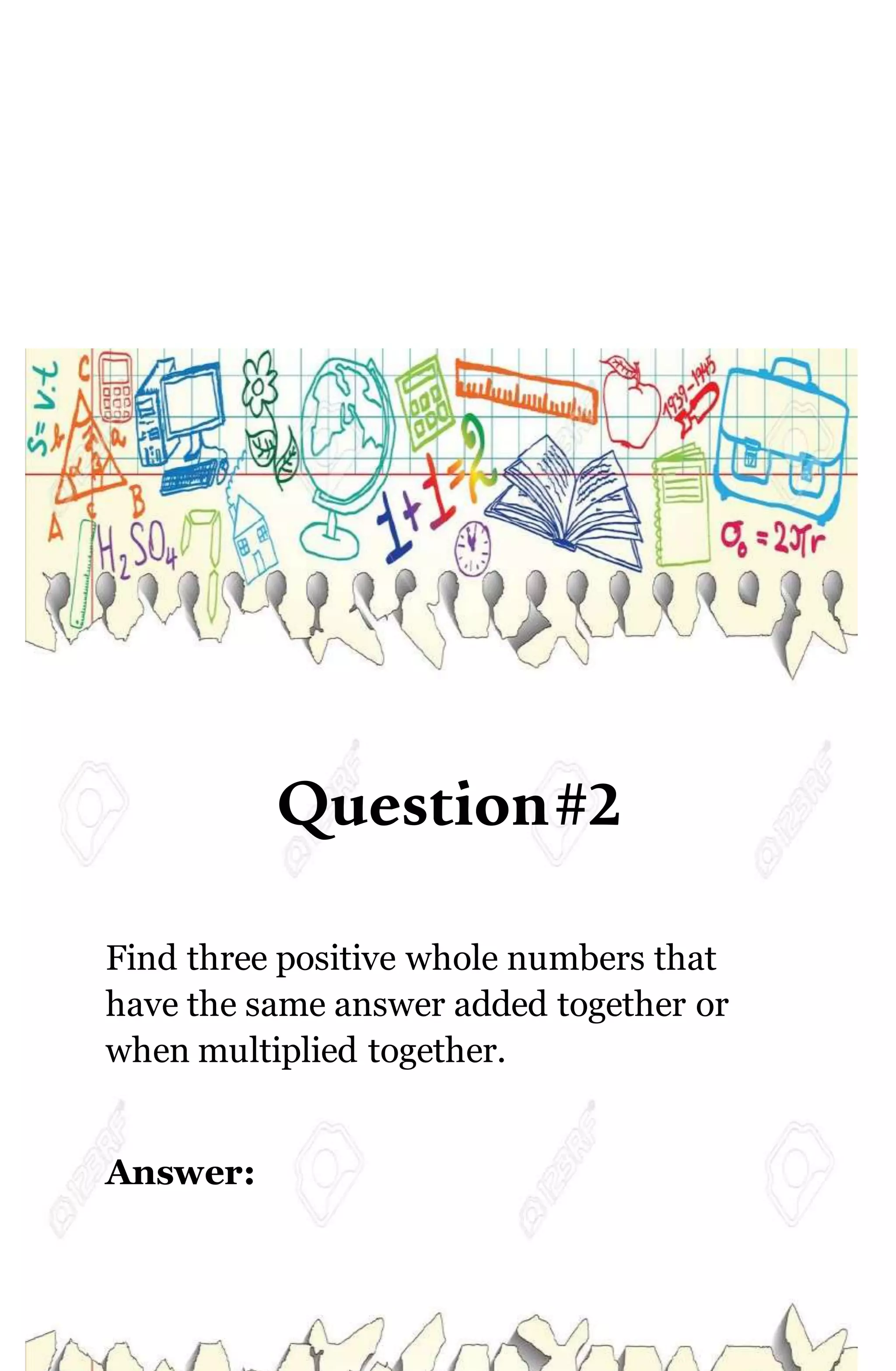 Question#2
Find three positive whole numbers that
have the same answer added together or
when multiplied together.
Answer:
 