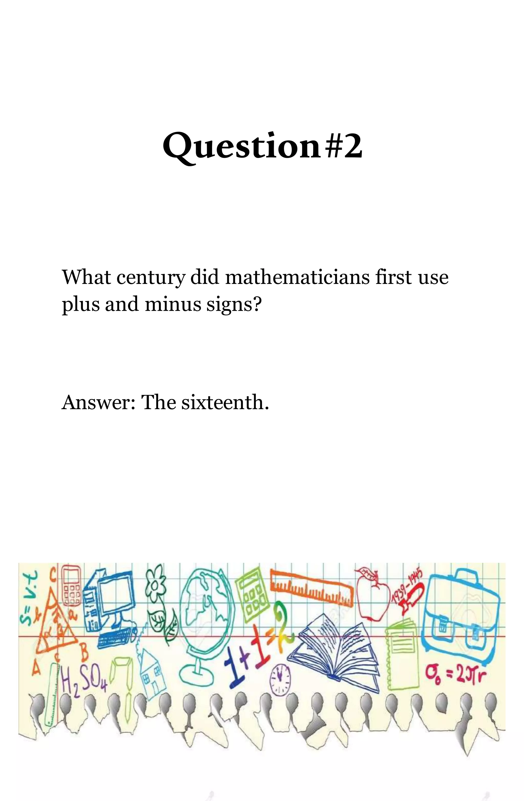 Question#2
What century did mathematicians first use
plus and minus signs?
Answer: The sixteenth.
 