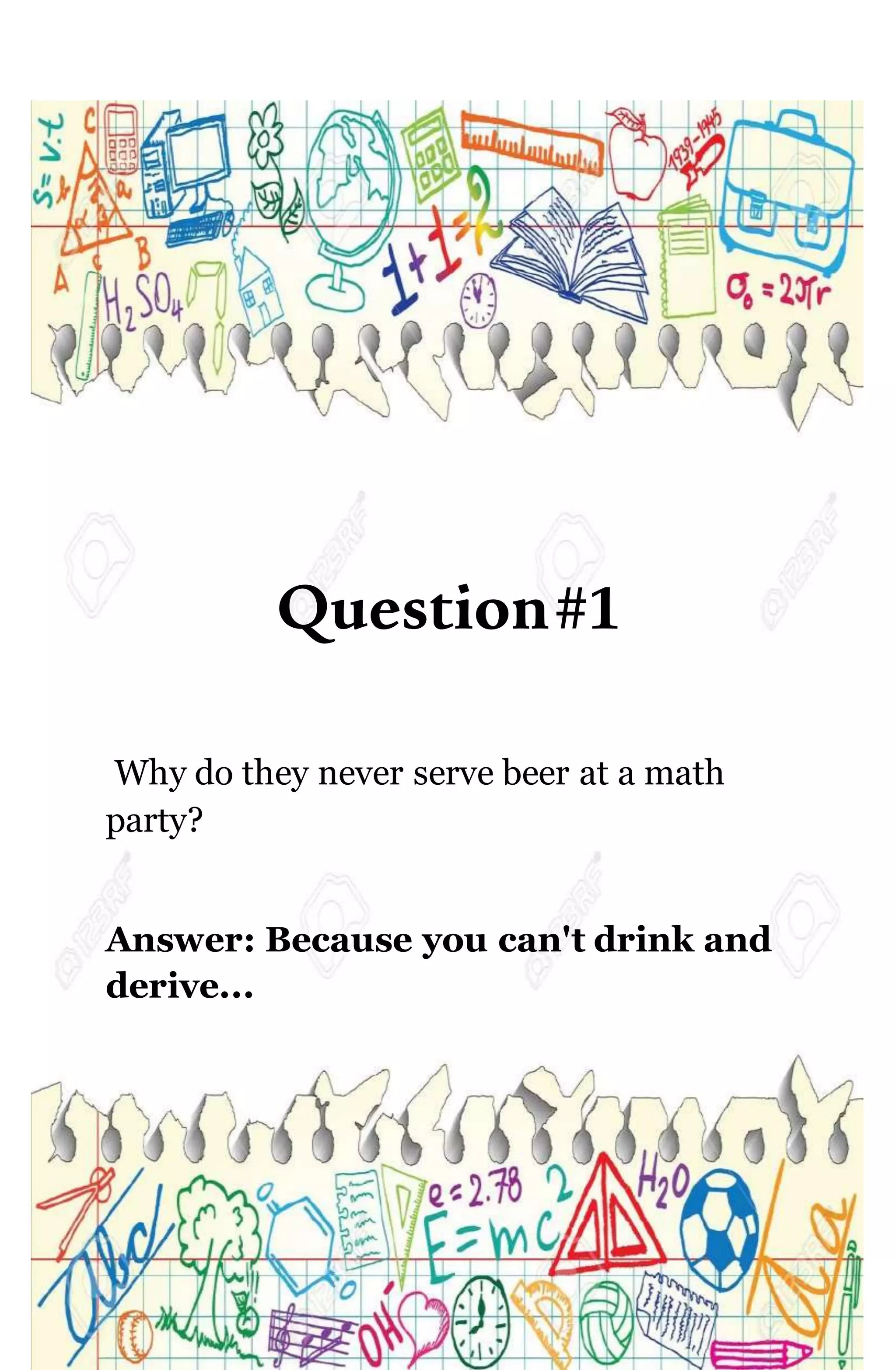 Question#1
Why do they never serve beer at a math
party?
Answer: Because you can't drink and
derive...
 