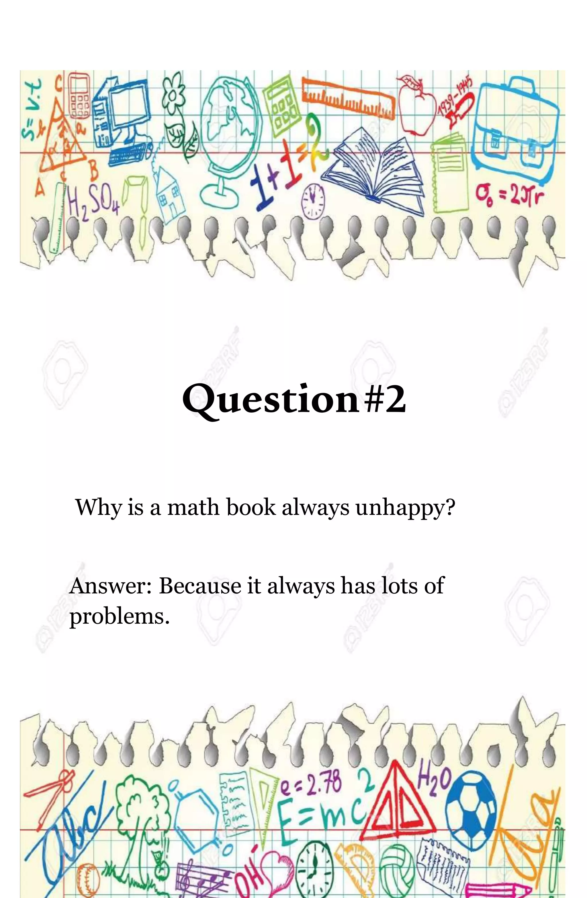 Question#2
Why is a math book always unhappy?
Answer: Because it always has lots of
problems.
 