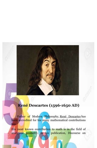 René Descartes (1596-1650 AD)
Father of Modern Philosophy, René Descartes has
been accredited for his many mathematical contributions
too.
His most known contribution to math is in the field of
analytical geometry. In his publication, Discourse on
 