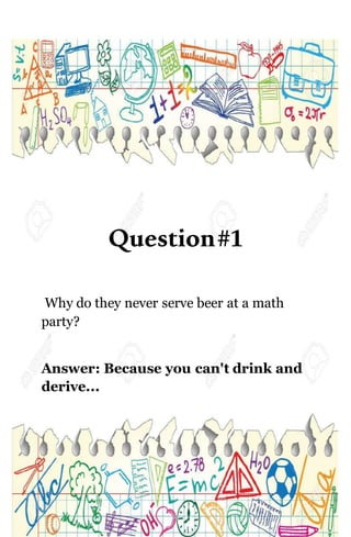 Question#1
Why do they never serve beer at a math
party?
Answer: Because you can't drink and
derive...
 