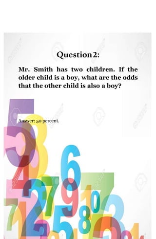 Question2:
Mr. Smith has two children. If the
older child is a boy, what are the odds
that the other child is also a boy?
Answer: 50 percent.
 