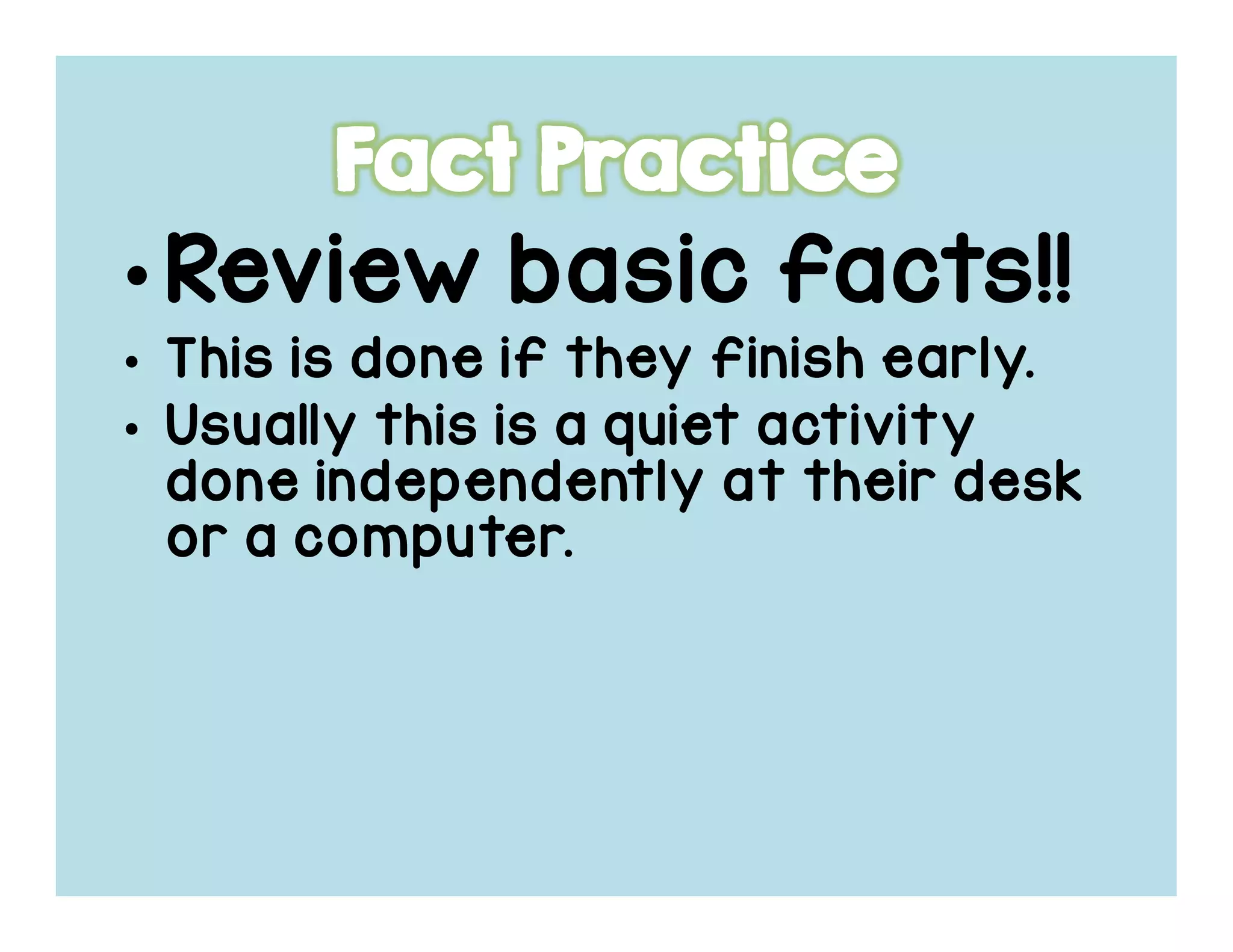 • Review basic facts!!Review basic facts!!Review basic facts!!Review basic facts!!
• This is done if they finish early.
• Usually this is a quiet activity
done independently at their desk
or a computer.
 