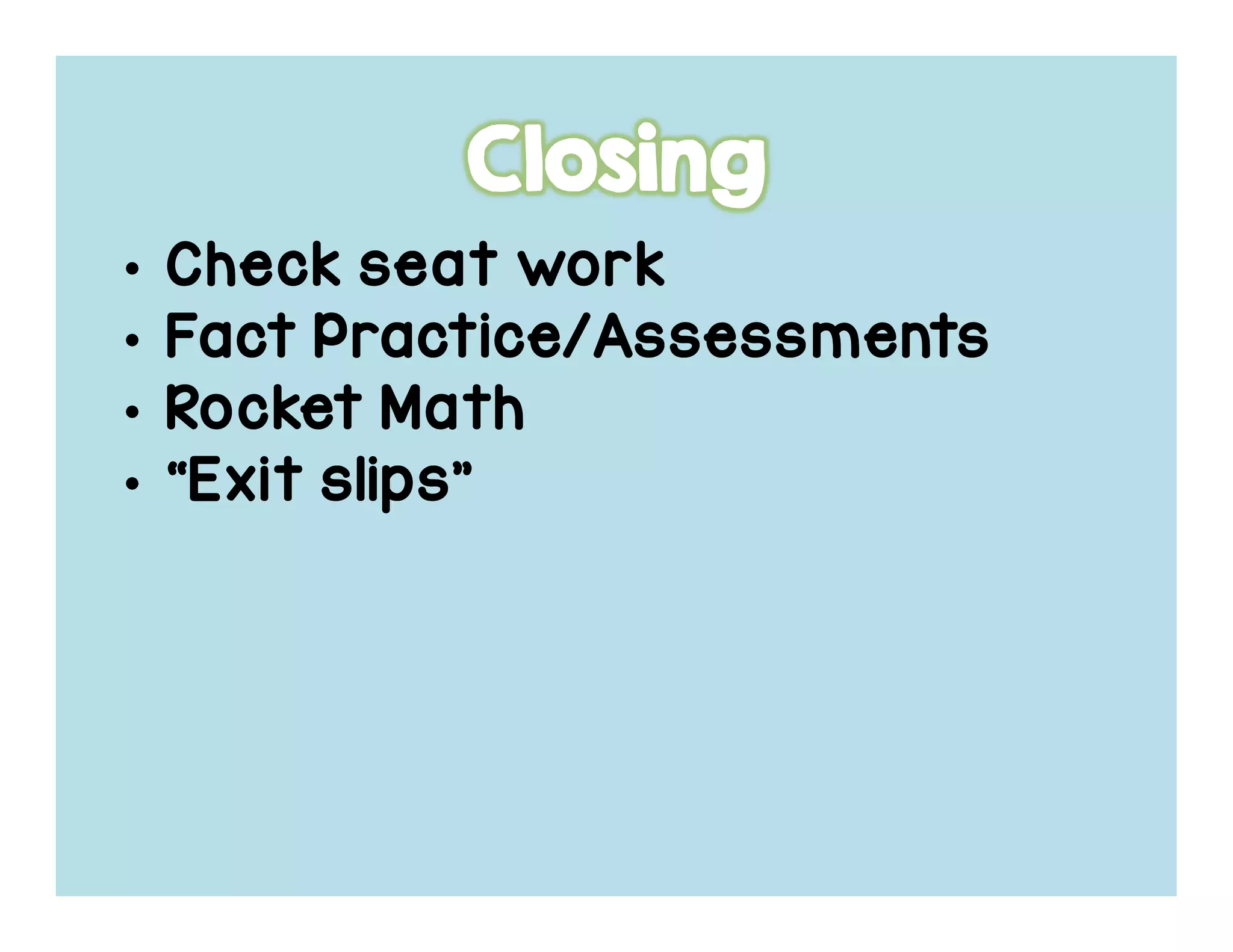 • Check seat workCheck seat workCheck seat workCheck seat work
• Fact Practice/AssessmentsFact Practice/AssessmentsFact Practice/AssessmentsFact Practice/Assessments
• Rocket MathRocket MathRocket MathRocket Math
• “Exit slips”“Exit slips”“Exit slips”“Exit slips”
 