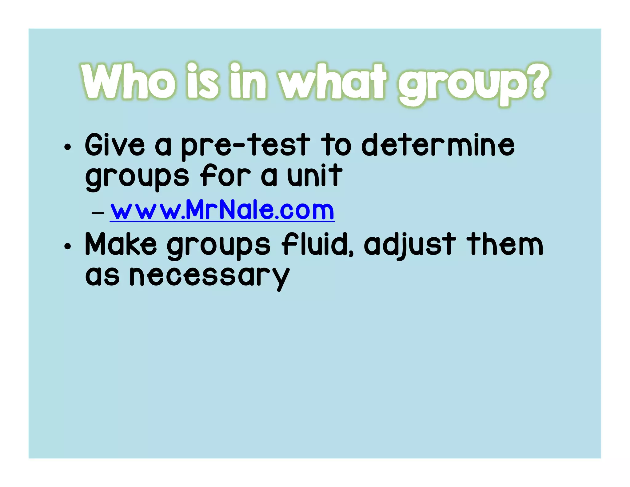 • Give a pre-test to determine
groups for a unit
– www.MrNale.com
• Make groups fluid, adjust them
as necessary
 