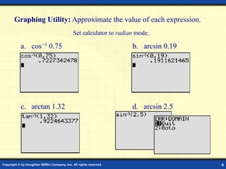 Copyright © by Houghton Mifflin Company, Inc. All rights reserved. 9
Graphing Utility: Approximate the value of each expression.
a. cos–1 0.75 b. arcsin 0.19
c. arctan 1.32 d. arcsin 2.5
Set calculator to radian mode.
 
