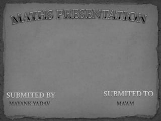 MATHS PRESENTATION SUBMITED TO SUBMITED BY MAYANK YADAV          MA’AM   