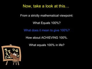 From a strictly mathematical viewpoint: What Equals 100%? What does it mean to give 100%? How about ACHIEVING 100%. What equals 100% in life? Now, take a look at this… 