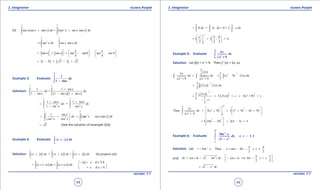1. Quadratic Equations eLearn.Punjab 1. Quadratic Equations eLearn.Punjab
3. Integration 3. IntegrationeLearn.Punjab eLearn.Punjab
48
version: 1.1 version: 1.1
49
(ii) ( ) ( )
4 4
2
0 0
sec sec tan = sec sec tanx x x dx x x x dx
p p
+ +∫ ∫
4 4
2
0 0
sec sec tanx dx x x dx
p p
= +∫ ∫
[ ] [ ]
4 4
0 0
tan + sec = tan tan0 sec sec 0
4 4
x x
p p
p p   
= - + -   
   
( ) ( )1 0 2 1 2= - + - =
Example 3: Evaluate ∫
4
0
1
1 sin
dx
x-
p
Solution:
( )( )
4 4
0 0
1 1 sin
=
1 sin 1 sin 1 sin
x
dx dx
x x x
p p
+
- - +∫ ∫
4 4
2 2
0 0
1 sin 1 sin
=
1 sin cos
x x
dx dx
x x
p p
+ +
=
-∫ ∫
( )
4 4
2
2 2
0 0
1 sin
sec sec tan
cos cos
x
dx x x x dx
x x
p p
 
= + = + 
 
∫ ∫
2= (See the solution of example 2(ii))
Example 4: Evaluate ( )∫
2
1
x x dx
-
+
Solution:
2 0 2
1 1 0
( ) = ( ) + ( ) (by property (d))x x dx x x dx x x dx
- -
+ + +∫ ∫ ∫
0 2
1 0
if < 0
= [ ( )] dx + ( ( )]
= if > 0
x x x
x x x x dx
x x-
 =- 
+ - +  
 
∫ ∫

0 2 2
1 0 0
= 0 + 2 = 0 + 2dx x dx x dx
-
∫ ∫ ∫
22
0
4 0
= 2 = 2 = 4
2 2 2
x   
-  
  
Example 5: Evaluate ∫
7
2
0
3
9
x
dx
x +
Solution: Let f(x) = x2
+ 9. Then f ‘ (x) = 2x, so
1
22
2 2
3
(2 )3 32 ( 9) (2 )
29 9
xx
dx dx x x dx
x x
-
= = +
+ +
∫ ∫ ∫
1
23
[ ( )] ( )
2
f x f x dx
-
= ∫
1
1
2 1 1
22 2
3 [ ( )]
3 [ ( )] 3( 9)
12 1
2
f x
f x c x c
- +
= = + = + +
- +
1 1
2 2
7
7 1
2 2
2
0 0
3
Thus 3( 9) 3 (7 9) (0 9)
9
x
dx x
x
   
= + = + - +   
+   
∫
1 1
2 2
3 (16) (9) 3(4 3) 3
 
= - = - = 
 
Example 6: Evaluate , ,≠∫
3
12
2
1
2
Sin
1 1
1
x
dx x
x
-
-
-
Solution: Let 1
= Sin . Then = sin for
2 2
t x x t t
p p-
- ≤ ≤
and
2
= cos = 1 sin cos is +ve for
2 2
dx t dt t dt t t
p p 
- - ≤ ≤  

2
1 x dt= -
 