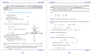 1. Quadratic Equations eLearn.Punjab 1. Quadratic Equations eLearn.Punjab
3. Integration 3. IntegrationeLearn.Punjab eLearn.Punjab
58
version: 1.1 version: 1.1
59
Order: The order of a diferential equation is the order of the highest derivative in
the equation. As the order of the equation (i) is one so it is called a irst order diferential
equation. But equation (ii) contains the second order derivative and is called a second order
diferential equation.
3.8.1 Solution of a Differential Equation of irst order:
Consider the equation
y = Ax2
+ 4 (iii)
where A is a real constant
Diferentiating (iii) with respect to x gives
= 2
dy
Ax
dx
(iv)
From (iii) 2
4
= ,
y
A
x
-
so putting the value of A in (iv), we get
2
4
= 2
dy y
x
dx x
- 
 
 
= 2 8
dy
x y
dx
⇒ - which is free of constant A
2y = 8
dy
x
dx
⇒ -
Substituting the value of y and its derivative in
(v), we see that it is satisied, that is.
2(Ax2
+ 4) - x(2Ax) = 2Ax2
+ 8 - 2Ax2
= 8
which shows that (iii) is asolution of (v)
Giving a particular value to A. say A = -1. we get
y = -x2
+ 4
We see that (v) is satisied if we put y = -x2
+ 4 and
dy
dx
= -2x, so y = -x2
+ 4 is also a solution
of (v).
For diferent values of A, (iii) represents diferent parabolas with vertex at (0, 4) and the
axis along the y-axis. We have drawn two members of the family of parabolas.
y = Ax2
+ 4 for A = -1, 1
All solutions obtained from (iii) by putting diferent values of A, are called particular
solutions of (v) while the solution (iii) itself is called the general solution of (v).
A solution of diferential equation is a relation between the variables (not involving
derivatives) which satisies the diferential equation.
Here we shall solve diferential equations of irst order with variables separable in the
forms
( ) ( )
= or =
( ) ( )
dy f x dy g y
dx g y dx f x
Example 1: Solve the diferential equation (x - 1) dx + y dy = 0
Solution: Variables in the given equation are in separable form, so integrating either terms,
we have
1 1( 1) = , where is a constantx dx y dy c c- +∫ ∫
2 2
1or , which gives
2 2
x y
x c
 
- + = 
 
Thus the required general solution is x2
+ y2
- 2x = c, where c = 2c1
Example 2: Solve diferential equation
2
(2 1) 1 = 0
dy
x y
dx
+ -
Solution: The given diferential equation can be written as
2
(2 1) = 1 (i)
dy
x y
dx
+
Dividing by x2
, we have 2
1
(2 1) = , (x 0) (ii)
dy
y
dx x
+ ≠
Multiplying both sides of (i) by dx, we get
2
1
(2 + 1)
dy
y dx dx
dx x
 
= 
 
 