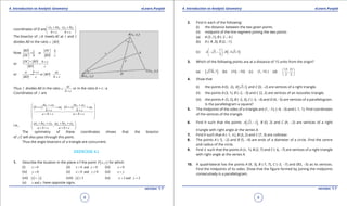 1. Quadratic Equations eLearn.Punjab 1. Quadratic Equations eLearn.Punjab
4. Introduction to Analytic Geometry 4. Introduction to Analytic GeometryeLearn.Punjab eLearn.Punjab
8
version: 1.1 version: 1.1
9
coordinates of D are 3 2 3 2
,
cx bx cy by
b c b c
+ + 
 
+ + 
The bisector of B∠ meets AC at I and I
divides AD in the ratio :c BD
Now or
BD DCc b
DC b BD c
==
or
DC BD b c
BD c
+ +
=
or or
a b c ac
BD
BD c b c
+
==
+
Thus I divides AD in the ratio :
ac
c
b c+
or in the ratio b + c : a
Coordinates of I are
( ) ( )2 3 2 3
1 1
,
bx cx by cy
b c ax b c ay
b c b c
a b c a b c
+ + 
+ + + + + +
 
+ + + + 
 
i.e., 1 2 3 1 2 3
,
ax bx cx ay by cy
a b c a b c
+ + + + 
 
+ + + + 
The symmetry of these coordinates shows that the bisector
of ∠C will also pass through this point.
Thus the angle bisectors of a triangle are concurrent.
EXERCISE 4.1
1. Describe the location in the plane o f the point ( ),P x y for which
(i) 0x > (ii) 0 and 0x y> > (iii) 0x =
(iv) 0y = (v) 0 and 0x y< ≥ (vi) x y=
(vii) x y= (viii) 3x ≥ (ix) 2 and 2x y> =
(x) andx y have opposite signs.
2. Find in each of the following:
(i) the distance between the two given points
(ii) midpoint of the line segment joining the two points
(a) A (3 ,1); B (-2 ,-4 )
(b) A (-8 ,3); B (2, -1)
(c) ( )1
5, ; 3 5,5
3
A B
 
- - - 
 
3. Which of the following points are at a distance of 15 units from the origin?
(a) ( )176,7 (b) (10, -10) (c) (1, 15 ) (d)
15 15
,
2 2
 
 
 
4. Show that
(i) the points A (0, 2), ( )3,1B and C (0, -2) are vertices of a right triangle.
(ii) the points A (3, 1), B (-2, -3) and C (2, 2) are vertices of an isosceles triangle.
(iii) the points A (5, 2), B (-2, 3), C (-3, -4) and D (4, -5) are vertices of a parallelogram.
Is the parallelogram a square?
5. The midpoints of the sides of a triangle are (1, -1), (-4, -3) and (-1, 1). Find coordinates
of the vertices of the triangle.
6. Find h such that the points ( )3, 1 ,A - B (0, 2) and C (h, -2) are vertices of a right
triangle with right angle at the vertex A.
7. Find h such that A (-1, h ), B (3, 2) and C (7, 3) are collinear.
8. The points A (-5, -2) and B (5, -4) are ends of a diameter of a circle. Find the centre
and radius of the circle.
9. Find h such that the points A (h , 1), B (2, 7) and C (-6, -7) are vertices of a right triangle
with right angle at the vertex A.
10. A quadrilateral has the points A (9, 3), B (-7, 7), C (-3, -7) and D(5, -5) as its vertices.
Find the midpoints of its sides. Show that the igure formed by joining the midpoints
consecutively is a parallelogram.
 