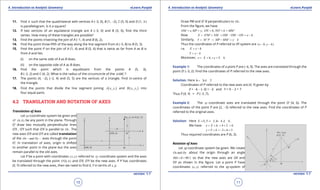 1. Quadratic Equations eLearn.Punjab 1. Quadratic Equations eLearn.Punjab
4. Introduction to Analytic Geometry 4. Introduction to Analytic GeometryeLearn.Punjab eLearn.Punjab
10
version: 1.1 version: 1.1
11
11. Find h such that the quadrilateral with vertices A (-3, 0), B (1, -2), C (5, 0) and D (1, h )
is parallelogram. Is it a square?
12. If two vertices of an equilateral triangle are A (-3, 0) and B (3, 0), ind the third
vertex. How many of these triangles are possible?
13. Find the points trisecting the join of A (-1, 4) and B (6, 2).
14. Find the point three-ifth of the way along the line segment from A (-5, 8) to B (5, 3).
15. Find the point P on the join of A (1, 4) and B (5, 6) that is twice as far from A as B is
from A and lies
(i) on the same side of A as B does.
(ii) on the opposite side of A as B does.
16. Find the point which is equidistant from the points A (5, 3),
B (-2, 2) and C (4, 2). What is the radius of the circumcircle of the ABC∆ ?
17. The points (4, -2), (-2, 4) and (5, 5) are the vertices of a triangle. Find in-centre of
the triangle.
18. Find the points that divide the line segment joining ( )1 1,A x y and ( )2 2,B x y into
four equal parts.
4.2 TRANSLATION AND ROTATION OF AXES
Translation of Axes
Let xy-coordinate system be given and
' ( , )O h k be any point in the plane. Through
O’ draw two mutually perpendicular lines
O’X , O’Y such that O’X is parallel to Ox . The
new axes O’X and O’Y are called translation
of the andOx Oy- - axes through the point
O’. In translation of axes, origin is shifted
to another point in the plane but the axes
remain parallel to the old axes.
Let P be a point with coordinates ( , )x y referred to xy -coordinate system and the axes
be translated through the point '( , )O h k and O’X, O’Y be the new axes. If P has coordinates
(X, Y) referred to the new axes, then we need to ind X, Y in terms of x, y.
Draw PM and O’ N perpendiculars to Ox .
From the igure, we have
, , , ' 'OM x MP y ON h NO k MM= = = = =
Now X O'M' NM OM OM ON x h= = = - - =-
Similarly, ' 'Y M P MP MM y k= = - =-
Thus the coordinates of P referred to XY-system are ( , )x h y k- -
i.e. X x h= -
Y y k= -
Moreover, , .x X h y Y k=+ =+
Example 1: The coordinates of a point P are (-6, 9). The axes are translated through the
point O’ (-3, 2). Find the coordinates of P referred to the new axes.
Solution. Here 3, 2h k=- =
Coordinates of P referred to the new axes are (X, Y) given by
X = -6 - (-3) = -3 and Y = 9 - 2 = 7
Thus P (X, Y) = P (-3 ,7).
Example 2: The xy -coordinate axes are translated through the point O’ (4, 6). The
coordinates of the point P are (2, -3) referred to the new axes. Find the coordinates of P
referred to the original axes.
Solution: Here 2, 3, 4, 6X Y h k= =- = = .
We have 4 2 6x X h= + = + =
3 6 3y Y k= + =- + =
Thus required coordinates are P (6, 3).
Rotation of Axes
Let xy-coordinate system be given. We rotate
andOx Oy about the origin through an angle
(0 90 )q q< < 
so that the new axes are OX and
OY as shown in the igure. Let a point P have
coordinates ( , )x y referred to the xy-system of
 