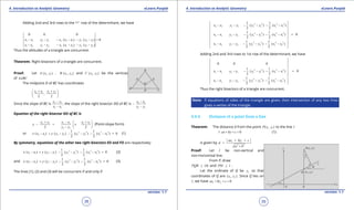 1. Quadratic Equations eLearn.Punjab 1. Quadratic Equations eLearn.Punjab
4. Introduction to Analytic Geometry 4. Introduction to Analytic GeometryeLearn.Punjab eLearn.Punjab
38
version: 1.1 version: 1.1
39
Adding 2nd and 3rd rows to the 1st
row of the determihant, we have
3 1 3 1 2 3 1 2 3 1
1 2 1 2 3 1 2 3 1 2
0 0 0
( ) ( ) 0
( ) ( )
x x y y x x x y y y
x x y y x x x y y y
- - - - - - =
- - - - - -
Thus the altitudes of a triangle are concurrent.
Theorem: Right bisectors of a triangle are concurrent.
Proof. Let 1 1( , )A x y , 2 2( , )B x y and 3 3( , )C x y be the vertices
of ABC∆
The midpoint D of BC has coordinates
2 3 2 3
,
2 2
x x y y+ + 
 
 
Since the slope of BC is 2 3
2 3
y y
x x
-
-
, the slope of the right bisector DO of BC is 2 3
2 3
x x
y y
-
-
-
Equation of the right bisector DO of BC is
2 3 2 3 2 3
2 32 2
y y x x x x
y x
y y
+ - + 
- =- -  
-  
(Point-slope form)
or 2 2 2 2
2 3 2 3 2 3 2 3
1 1
( ) ( ) ( ) ( ) 0
2 2
x x x y y y y y x x- + - - - - - = (1)
By symmetry, equations of the other two right bisectors EO and FO are respectively:
2 2 2 2
3 1 3 1 3 1 3 1
1 1
( ) ( ) ( ) ( ) 0
2 2
x x x y y y y y x x- + - - - - - = (2)
and 2 2 2 2
1 2 1 2 1 2 1 2
1 1
( ) ( ) ( ) ( ) 0
2 2
x x x y y y y y x x- + - - - - - = (3)
The lines (1), (2) and (3) will be concurrent if and only if
2 2 2 2
2 3 2 3 2 3 2 3
2 2 2 2
3 1 3 1 3 1 3 1
2 2 2 2
1 2 1 2 1 2 1 2
1 1
( ) ( )
2 2
1 1
( ) ( ) = 0
2 2
1 1
( ) ( )
2 2
x x y y y y x x
x x y y y y x x
x x y y y y x x
- - - - - -
- - - - - -
- - - - - -
Adding 2nd and 3rd rows to 1st row of the determinant, we have
2 2 2 2
3 1 3 1 3 1 3 1
2 2 2 2
1 2 1 2 1 2 1 2
0 0 0
1 1
( ) ( ) 0
2 2
1 1
( ) ( )
2 2
x x y y y y x x
x x y y y y x x
- - - - - - =
- - - - - -
Thus the right bisectors of a triangle are concurrent.
Note: If equations of sides of the triangle are given, then intersection of any two lines
gives a vertex of the triangle.
4.4.4 Distance of a point from a line
Theorem: The distance d from the point 1 1( , )P x y to the line l
: 0l ax by c+ + = (1)
is given by 1 1
2 2
ax by c
d
a b
+ +
=
+
Proof: Let l be non-vertical and
non-horizontal line.
From P, draw
PQR Ox⊥ and PM l⊥ .
Let the ordinate of Q be 2y so that
coordinates of Q are 1 2( , )x y . Since Q lies on
l , we have 1 2 0ax by c+ + =
 