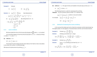 1. Quadratic Equations eLearn.Punjab 1. Quadratic Equations eLearn.Punjab
1. Functions and Limits 1. Functions and LimitseLearn.Punjab eLearn.Punjab
24
version: 1.1 version: 1.1
25
Example 1: Evaluate
(i)
2
21
- 1
-x
x
Lim
x x→
(ii)
3
- 3
- 3x
x
Lim
x→
Solution: (i)
2
21
- 1 0
- 0x
x
Lim form
x x→
 
 
 
(By making factors)
2
21 1 1
- 1 - 1) + 1) + 1 1 + 1
= = = = 2
- - 1) 1x x x
x ( x ( x x
Lim Lim Lim
x x x( x x→ → →
∴
(ii)
3
- 3 0
form
0- 3x
x
Lim
x→
 
 
 
(By making factors of x - 3)
3 3
- 3 ( + 3 - 3)
=
- 3 - 3x x
x x )( x
Lim Lim
x x→ →
∴
3
= ( + 3)
x
Lim x
→
= ( 3 + 3)
= 2 3
1.5.3 Limit at Ininity
We have studied the limits of the functions f(x), f(x) g(x) and
f(x)
g(x)
, when x " c (a number)
Let us see what happens to the limit of the function f(x) if c is +T or -T (limits at ininity)
i.e. when x " +T and x " -T.
(a) Limit as x " +T
Let
1
( ) = when 0x
x
f , x ≠
This function has the property that the value of f(x) can be made as close as we please
to zero when the number x is suiciently large.
We express this phenomenon by writing
1
0
x x
Lim
→∞
=
(b) Limit as x " -T. This type of limits are handled in the same way as limits as x " +T.
i.e.
1
0, where 0
x
x
x
Lim
→-∞
= ≠
The following theorem is useful for evaluating limit at ininity.
Theorem: Let p be a positive rational number. If xp
is deined, then
= 0 and = 0p px x
a a
Lim Lim
x x→+∞ →-∞
,where a is any real number.
For example, 3 1 2
6 5 5
= 0 , = = 0/x x x
Lim Lim Lim
x xx→±∞ →-∞ →-∞
- -
15
5
1 1
and = = 0
x x
Lim Lim
x
x
→+∞ →+∞
1.5.4 Method for Evaluating the Limits at Ininity
In this case we irst divide each term of both the numerator and the denominator by
the highest power of x that appears in the denominator and then use the above theorem.
Example 2: Evaluate
4 2
3 2
5 - 10 + 1
3 + 10 + 50x
x
Lim
xx
x
→+∞ -
Solution: Dividing up and down by x3
, we get
4 2 3
3 2 3
5 - 10 + 1 5 - 10/ + 1/ 0 0
= = =
3 + 10 + 50 3 + 10/ + 50/ 3 0 0x x
x x
Lim Li
x x x
x x→+∞ →+∞
∞ - +
∞
- - - + +
Example 3: Evaluate
4 3
5 2
4 - 5
3 + 2 + 1x
xx
Li
x
m
x→-∞
Solution: Since x < 0, so dividing up and down by (-x)5
= -x5
,
we get
4 3 2
5 2 3 5
4 - 5 4 + 5/ 0 0
= = = 0
3 + 2 + 1 3 - 2/ - 1/ 3 0 0x x
x xx / x
Li
x
m Lim
x xx→-∞ →-∞
- +
- - - -
 