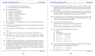 1. Quadratic Equations eLearn.Punjab 1. Quadratic Equations eLearn.Punjab
4. Introduction to Analytic Geometry 4. Introduction to Analytic GeometryeLearn.Punjab eLearn.Punjab
44
version: 1.1 version: 1.1
45
(c) the line bisecting the irst and third quadrants.
(d) the line bisecting the second and fourth quadrants.
10. Find an equation of the line
(a) through A (-6, 5) having slope 7
(b) through (8, -3) having slope 0
(c) through (-8 , 5) having slope undeined
(d) through (-5, -3) and (9, -1)
(e) y-intercept: -7 and slope: -5
(f) x-intercept: -3 and y-intercept: 4
(g) x-intercept: -9 and slope: -4
11. Find an equation of the perpendicular bisector of the segment joining the points
A (3 ,5) and B (9, 8).
12. Find equations of the sides, altitudes and medians of the triangle whose vertices are
A (-3, 2), B (5, 4) and C (3, -8).
13. Find an equation of the line through (-4, -6) and perpendicular to a line having
slope
3
2
-
14. Find an equation of the line through (11, -5) and parallel to a line with slope -24.
15. The points A (-1, 2), B (6, 3) and C (2, -4) are vertices of a triangle.
Show that the line joining the midpoint D of AB and the midpoint E of AC is parallel
to
1
and
2
BC DE BC= .
16. A milkman can sell 560 litres of milk at Rs. 12.50 per litre and 700 litres of milk at Rs.
12.00 per litre. Assuming the graph of the sale price and the milk sold to be a straight
line, ind the number of litres of milk that the milkman can sell at Rs. 12.25 per litre.
17. The population of Pakistan to the nearest million was 60 million in 1961 and
95 million in 1981. Using t as the number of years after 1961, ind an equation of
the line that gives the population in terms of t. Use this equation to ind the
population in (a) 1947 (b) 1997.
18. A house was purchased for Rs.1 million in 1980. It is worth Rs. 4 million in 1996.
Assuming that the value increased by the same amount each year, ind an equation
that gives the value of the house after t years of the date of purchase. What was its
value in 1990?
19. Plot the Celsius (C) and Fahrenheit (F) temperature scales on the horizontal axis
and the vertical axis respectively. Draw the line joining the freezing point and the
boiling point of water. Find an equation giving F temperature in terms of C.
20. The average entry test score of engineering candidates was 592 in the year 1998
while the score was 564 in 2002. Assuming that the relationship between time and
score is linear, ind the average score for 2006.
21. Convert each of the following equation into
(i) Slope intercept form (ii) two intercept form (iii) normal form
(a) 2 4 11 0x y- + = (b) 4 7 2 0x y+ - = (c) 15 8 13 0y x- + =
Also ind the length of the perpendicular from (0, 0) to each line.
22. In each of the following check whether the two lines are
(i) parallel
(ii) perpendicular
(iii) neither parallel nor perpendicular
(a) 2 3 0 ; 4 2 5 0x y x y+ -= + +=
(b) 3 2 5 ; 3 2 8 0y x x y= + + - =
(c) 4 2 1 0 ; 2 7 0y x x y+ -= - -=
(d) 4 2 0 ; 12 3 1 0x y x y- += - +=
(e) 12 35 7 0 ; 105 36 11 0x y x y+ -= - +=
23. Find the distance between the given parallel lines. Sketch the lines. Also ind an
equation of the parallel line lying midway between them.
(a) 3 4 3 0 ; 3 4 7 0x y x y- += - +=
(b) 12 5 6 0 ; 12 5 13 0x y x y+ -= + +=
(c) 2 5 0 ; 2 4 1x y x y+ -= +=
 
