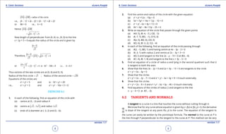 1. Quadratic Equations eLearn.Punjab 1. Quadratic Equations eLearn.Punjab
6. Conic Sections 6. Conic SectionseLearn.Punjab eLearn.Punjab
8
version: 1.1 version: 1.1
9
radius of the circle.OA OB= =
i.e., (h - 1)2
+ (k - 2)2
= (h - 1)2
+ (k + 2)2
or 8k = 0 i.e., k = 0
Hence OA OB=
( )
2
1 4h= - +
Now length of perpendicular from (h, k) i.e., (h, 0) to the line
x + 2y + 5 = 0 equals the radius of the circle and is given by
5
5
h +
Therefore, ( )
25
1 4
5
h
OA h
+
= = - +
or
( )
( )
2
2 25
1 4 or 4 20 0 i.e., 0 5
5
h
h h h h ,
+
= - + - = =
Thus centres of the two circles are at (0, 0) and (5, 0).
Radius of the irst circle 5= ; Radius of the second circle 20=
Equations of the circles are
x2
+ y2
= 5 and (x - 5)2
+ y2
= 20
i.e., x2
+ y2
= 5 and x2
+ y2
- 10x + 5 = 0
EXERCISE 6.1
1. In each of the following, ind an equation of the circle with
(a) centre at (5, -2) and radius 4
(b) centre at ( )2 3 3,- and radius 2 2
(c) ends of a diameter at (-3, 2) and (5, -6).
2. Find the centre and radius of the circle with the given equation
(a) x2
+ y2
+12x - 10y = 0
(b) 5x2
+ 5y2
+ 14x + 12y - 10 = 0
(c) x2
+ y2
- 6x + 4y + 13 = 0
(d) 4x2
+ 4y2
- 8x +12y - 25 = 0
3. Write an equation of the circle that passes through the given points
(a) A(4, 5), B(-4, -3 ), C(8, -3)
(b) A(-7, 7), B(5, -1), C(10, 0)
(c) A(a, 0), B(0, b), C(0, 0)
(d) A(5, 6), B(-3, 2), C(3, -4)
4. In each of the following, ind an equation of the circle passing through
(a) A(3, -1), B(0, 1) and having centre at 4x - 3y - 3 = 0
(b) A(-3, 1) with radius 2 and centre at 2x - 3y + 3 = 0
(c) A(5,1) and tangent to the line 2x - y - 10 = 0 at B(3, -4)
(d) A(1, 4), B(-1, 8) and tangent to the line x + 3y - 3 = 0
5. Find an equation of a circle of radius a and lying in the second quadrant such that it
is tangent to both the axes.
6. Show that the lines 3x - 2y = 0 and 2x + 3y - 13 = 0 are tangents to the circle
x2
+ y2
+ 6x - 4y = 0
7. Show that the circles
x2
+ y2
+ 2x - 2y - 7 = 0 and x2
+ y2
- 6x + 4y + 9 = 0 touch externally.
8. Show that the circles
x2
+ y2
+ 2x - 8 = 0 and x2
+ y2
- 6x + 6y - 46 = 0 touch internally.
9. Find equations of the circles of radius 2 and tangent to the line
x - y - 4 = 0 at A(1, -3).
6.2 TANGENTS AND NORMALS
A tangent to a curve is a line that touches the curve without cutting through it.
We know that for any curve whose equation is given by y = f(x) or f(x, y) = 0, the derivative
dy
dx
is slope of the tangent at any point P(x, y) to the curve. The equation of the tangent to
the curve can easily be written by the pointslope formula. The normal to the curve at P is
the line through P perpendicular to the tangent to the curve at P. This method can be very
 