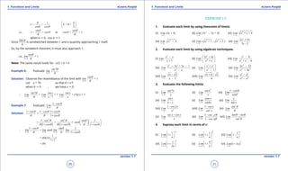 1. Quadratic Equations eLearn.Punjab 1. Quadratic Equations eLearn.Punjab
1. Functions and Limits 1. Functions and LimitseLearn.Punjab eLearn.Punjab
30
version: 1.1 version: 1.1
31
1
1 < < 0 < <
2sin cos
q p
q
q q
 
 
 
1 > > or < < 1
sin sin
i.e., cos cos
q q
q q
q q
when q " 0, cos q " 1
Since
Sin q
q
is sandwitched between 1 and a quantity approaching 1 itself.
So, by the sandwitch theorem, it must also approach 1.
i.e.,
0
= 1
sin
lim
q
q
q→
Note: The same result holds for -p/2 < q < q
Example 6: Evaluate:
0
7sin
lim
q
q
q→
Solution: Observe the resemblance of the limit with
0
= 1
sin
lim
q
q
q→
Let x = 7q so that q = x/7
when q " 0 , we have x " 0
0 0 0
7
= = 7 = (7)(1) = 7
7x x
sin sin x sin x
Lim Lim Lim
x / xq
q
q→ → →
∴
Example 7: Evaluate:
0
1 cos
Lim
q
q
q→
-
Solution:
1 1 1
=
1
cos cos cos
.
cos
q q q
q q q
- - +
+
( ) ( )
2 2
1 1
= = =
1 1 1
cos sin sin
sin
cos cos cos
q q q
q
q q q q q q
-   
  
+ + +  
0 0 0 0
1 sin 1
= sin
1
cos
lim lim lim lim
cosq q q q
q q
q
q q q→ → → →
-
∴
+
1
= (0)(1)( )
1 1
= (0)
+
EXERCISE 1.3
1. Evaluate each limit by using theorems of limits:
(i)
3
(2 + 4)
x
Lim x
→
(ii) 2
1
(3 2 + 4)
x
Lim x x
→
- (iii) 2
3
+ + 4
x
Lim x x
→
(iv) 2
2
4
x
Lim x
→
- (v) 3 2
2
( + 1 - + 5 )
x
Lim x x
→
(vi)
3
2
2 + 5
3 - 2x
x x
Lim
x→-
2. Evaluate each limit by using algebraic techniques.
(i)
3
1 + 1x
x x
Lim
x→-
-
(ii)
3
20
3 + 4
+x
x x
Lim
x x→
 
 
 
(iii)
3
22
8
+ 6x
x
Lim
x x→
-
-
(iv)
3 2
31
3 + 3 1
x
x x x
Lim
x x→
- -
-
(v)
3 2
21
+
1x
x x
Lim
x→-
 
 
- 
(vi)
2
3 24
2 32
4x
x
Lim
x x→
-
-
(vii)
2
2
2x
x
Lim
x→
-
-
(viii)
0h
x h x
Lim
h→
+ -
(ix)
-
-
n n
m mx a
x a
Lim
x a→
3. Evaluate the following limits
(i)
0
7
x
sin x
Lim
x→
(ii)
0
0x
sin x
Lim
x→
(iii)
0
1 cos
Lim
sinq
q
q→
-
(iv)
x
sin x
Lim
xp p→ -
(v)
0x
sina x
Lim
sinbx→
(vi)
0x
x
Lim
tan x→
(vii) 20
1 2
x
cos x
Lim
x→
-
(viii) 20
1
x
cos x
Lim
sin x→
-
(ix)
2
0
sin
Lim
q
q
q→
(x)
0x
sec x cos x
Lim
x→
-
(xi)
0
1
1 q
cos p
Lim
cosq
q
q→
-
-
(xii) 30
tan sin
Lim
sinq
q q
q→
-
4. Express each limit in terms of e:
(i)
2
1
1
n
n
Lim
n→+∞
 
+ 
 
(ii)
21
1
n
n
Lim
n→+∞
 
+ 
 
(iii)
1
1
n
n
Lim
n→+∞
 
- 
 
(iv)
1
1
3
n
n
Lim
n→+∞
 
+ 
 
(v)
4
1
n
n
Lim
n→+∞
 
+ 
 
(vi) ( )
2
0
1 3 x
x
Lim x
→
+
 