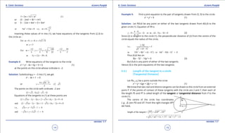 1. Quadratic Equations eLearn.Punjab 1. Quadratic Equations eLearn.Punjab
6. Conic Sections 6. Conic SectionseLearn.Punjab eLearn.Punjab
14
version: 1.1 version: 1.1
15
2
3 2 3 1 (1)m m= + +
or (3 - 2m)2
= 9(1 + m2
)
or 9 - 12m + 4m2
= 9 + 9m2
2 12
or 5 12 0 i.e., 0,
5
m m m
-
+= =
Inserting these values of m into (1), we have equations of the tangents from (2,3) to
the circle as :
For 0: 0. 3 1 0m y x= = + +
or 3y =
12 12 144 12 39
For : 3 1
5 5 25 5 5
m y x x
- - -
= = + + = +
or 5 12 39 0.y x+ - =
Example 4: Write equations of the tangents to the circle
x2
+ y2
- 4x + 6y + 9 = 0 (1)
at the points on the circle whose ordinate is -2.
Solution: Substituting y = -2 into (1), we get
x2
- 4x + 1 = 0
or
4 16 4
2 3
2
x
± -
= = ±
The points on the circle with ordinate -2 are
(2 3, 2),(2 3, 2)+ - - -
Equations of the tangents to (1) at these points are
(2 3) 2 2( 2 3) 3( 2) 9 0x y x y+ - - + + + - + =
and (2 3) 2 2( 2 3) 3( 2) 9 0x y x y- - - + - + - + =
i.e., 3 2 3 1 0x y+ - - =
and 3 2 3 1 0x y- + + - =
Example 5: Find a joint equation to the pair of tangents drawn from (5, 0) to the circle:
x2
+ y2
= 9 (1)
Solution: Let P(h,k) be any point on either of the two tangents drawn from A(5,0) to the
given circle (1). Equation of PA is
0
0 ( 5) or ( 5) 5 0
5
k
y x kx h y k
h
-
-= - - - -=
-
(2)
Since (2) is tangent to the circle (1), the perpendicular distance of (2) from the centre of the
circle equals the radius of the circle.
2 2
5
i.e., 3
( 5)
k
k h
-
=
+ -
2 2 2 2 2
or 25 9[ ( 5) ] or 16 9( 5) 0k k h k h= + - - - =
Thus (h,k) lies on
9(x - 5)2
- 16y2
= 0 (3)
But (h,k) is any point of either of the two tangents.
Hence (3) is the joint equations of the two tangents.
6.2.1 Length of the tangent to a circle
(Tangential Distance)
Let P(x1
, y1
) be a point outside the circle
x2
+ y2
+2gx + 2fy + c = 0 (1)
We know that two real and distinct tangents can be drawn to the circle from an external
point P. If the points of contact of these tangents with the circle are S and T, then each of
the length PS and PT is called length of the tangent or tangential distance from P to the
circle (1).
The centre of the circle has coordinates
(-g, -f). Join PO and OT. From the right triangle OPT
we have,
2 2
length of the tangent = PT OP OT= -
2 2 2 2
1 1( ) ( ) ( )x g y f g f c= + + + - + -
 