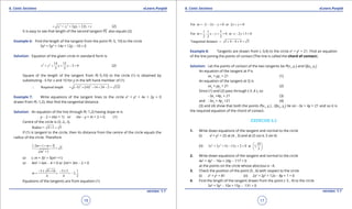 1. Quadratic Equations eLearn.Punjab 1. Quadratic Equations eLearn.Punjab
6. Conic Sections 6. Conic SectionseLearn.Punjab eLearn.Punjab
16
version: 1.1 version: 1.1
17
2 2
1 1 1 12 2x y gx fy c= + + + + (2)
It is easy to see that length of the second tangent PS also equals (2).
Example 6: Find the length of the tangent from the point P(-5, 10) to the circle
5x2
+ 5y2
+ 14x + 12y - 10 = 0
Solution: Equation of the given circle in standard form is
2 2 14 12
2 0
5 5
x y x y+ + + - = (2)
Square of the length of the tangent from P(-5,10) to the circle (1) is obtained by
substituting -5 for x and 10 for y in the left hand member of (1)
2 2
Required length = ( 5) (10) 14 24 2 133∴ - + - + - =
Example 7: Write equations of the tangent lines to the circle x2
+ y2
+ 4x + 2y = 0
drawn from P(-1,2). Also ind the tangential distance.
Solution: An equation of the line through P(-1,2) having slope m is
y - 2 = m(x + 1) or mx - y + m + 2 = 0. (1)
Centre of the circle is C(-2,-l).
Radius = 4 1 5+ =
If (1) is tangent to the circle, then its distance from the centre of the circle equals the
radius of the circle. Therefore
2
2 1 2
5
1
m m
m
- + + +
=
+
or (-m + 3)2
= 5(m2
+1)
or 4m2
+ 6m - 4 = 0 or 2m2
+ 3m - 2 = 0
3 9 16 3 5 1
2,
4 4 2
m
- ± + - ±
= = = -
Equations of the tangents are from equation (1)
For 2: 2 0 or 2 0m x y x y=- - - = + =
1 1 5
For : 0 or 2 5 0
2 2 2
m x y x y= - += - +=
Tangential distance 1 4 4 4 5= + - + =
Example 8: Tangents are drawn from (-3,4) to the circle x2
+ y2
= 21. Find an equation
of the line joining the points of contact (The line is called the chord of contact).
Solution: Let the points of contact of the two tangents be P(x1
, y1
) and Q(x2
, y2
)
An equation of the tangent at P is
xx1
+ yy1
= 21 (1)
An equation of the tangent at Q is
xx2
+ yy2
= 21 (2)
Since (1) and (2) pass through (-3 ,4 ), so
-3x1
+4y1
= 21 (3)
and -3x2
+ 4y2
=21 (4)
(3) and (4) show that both the points P(x1
, y1
) , Q(x2
, y2
) lie on -3x + 4y = 21 and so it is
the required equation of the chord of contact.
EXERCISE 6.2
1. Write down equations of the tangent and normal to the circle
(i) x2
+ y2
= 25 at (4 , 3) and at (5 cos q, 5 sin q)
(ii) 2 2 10
3 3 5 13 2 0 at 1,
3
x y x y
 
+ + - + =  
 
2. Write down equations of the tangent and normal to the circle
4x2
+ 4y2
- 16x + 24y - 117 = 0
at the points on the circle whose abscissa is -4.
3. Check the position of the point (5 , 6) with respect to the circle
(i) x2
+ y2
= 81 (ii) 2x2
+ 2y2
+ 12x - 8y + 1 = 0
4. Find the length of the tangent drawn from the point (-5 , 4) to the circle
5x2
+ 5y2
- 10x + 15y - 131 = 0
 