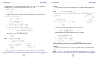 1. Quadratic Equations eLearn.Punjab 1. Quadratic Equations eLearn.Punjab
6. Conic Sections 6. Conic SectionseLearn.Punjab eLearn.Punjab
20
version: 1.1 version: 1.1
21
(1) is the equation of the perpendicular OM from centre to the chord. We will show that it
bisects the chord i.e., intersection of OM and AB is the midpoint of AB.
Equation of AB is
1 2
1 1
1 2
( )
y y
y y x x
x x
-
-= -
-
(2)
The foot of the perpendicular OM is the point of intersection of (1) and (2). Inserting the
value of y from (1) into (2), we have
1 2 1 2
1 1
1 2 1 2
( )
x x y y
x y x x
y y x x
- -
- -= -
- -
1 2 1 2 1 1 2
1
1 2 1 2 1 2
( )
or
y y x x x y y
x y
x x y y x x
 - - -
+ = - 
- - - 
2 2 2 2
1 2 1 2 1 2 1 2
2 1 1 2
1 2 1 2 1 2
2 2
or
( ) ( )
x y y y y x x x x x y x y
x x y y x x
 + - + + - -  =
- - -
2 2 2
1 2 1 2 2 1 1 1 2 2 1 2 1 2or (2 2 2 )x a x x y y x y x y y x y y x y- - = - - +
2 2 2 2 2
1 2 1 2 2 1 1 2 1 2 1 2or 2 ( ) ( ) ( ) ( )x a x x y y x a x y y x x x a x- - = - - + + -
2
1 2 1 2 1 2 1 2 1 2( ) ( ) ( )a x x x x x x y y x x= + - + - +
2
1 2 1 2 1 2( ) ( )x x a x x y y= + - -
(The points (x1
, y1
) and (x2
, y2
) lie on the circle)
1 2
or
2
x x
x
+
=
1 2
Putting into (1) , we get
2
x x
x
+
=
2 2
1 2 1 2 1 2
2 1 2 1
( ) ( )
.
2 2( )
x x x x x x
y
y y y y
- + -
==
- -
2 2
2 1 2 1 2 1
2 1 2 1
( )( )
or
2( ) 2( )
y y y y y y
y
y y y y
- - +
= =
- -
2 2 2
1 1
2 2 2
2 2
2 2 2 2
1 2 1 2
x y a
x y a
x x y y
 + =
 
+ = 
 
⇒ - = -  1 2
or
2
y y
y
+
=
1 2 1 2
So, ,
2 2
x x y y+ + 
 
 
is the point of intersection of OM and AB which is the midpoint of AB.
Theorem 3:
The perpendicular bisector of any chord of a circle passes through the centre of the
circle.
Proof: Let x2
+ y2
= a2
be a circle and A(x1
, y1
),
B(x2
, y2
) be the end points of a chord of this circle. Let M be the mid point of AB, i.e.
1 2 1 2
,
2 2
x x y y
M
+ + 
 
 
2 1
2 1
The slop of
y y
AB
x x
-
=
-
The slope of perpendicular bisector of AB is
2 1
2 1
x x
y y
 -
- 
- 
So, equation of perpendicular bisector in point-slope form, is
1 2 2 1 1 2
2 12 2
y y x x x x
y x
y y
 + - + 
- =- -  
-   
(1)
We check whether the centre (0,0) of the circle lies on (1) or not
1 2 2 1 1 2
2 1
( )
0 0
2 ( ) 2
y y x x x x
y y
+ - - + 
- = - 
-  
( )1 21 2
2 1 2 1or ( ) ( )
2 2
x xy y
y y x x
++ 
- - = - 
 
2 2 2 2 2 2 2 2
2 1 2 1 1 1 2 2or ( ) ory y x x x y x y- - = - + = +
or a2
= a2
which is true
Hence the perpendicular bisector of any chord passes through the centre of the circle.
Theorem 4:
The line joining the centre of a circle to the midpoint of a chord is perpendicular to the
chord.
Proof: Let A(x1
, y1
) , B(x2
, y2
) be the end points of any chord the circle x2
+ y2
= a2
. O(0, 0)
 