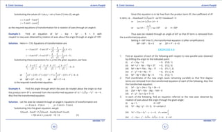 1. Quadratic Equations eLearn.Punjab 1. Quadratic Equations eLearn.Punjab
6. Conic Sections 6. Conic SectionseLearn.Punjab eLearn.Punjab
66
version: 1.1 version: 1.1
67
Substituting the values of r cos a, r sin a from (1) into (2), we get
cos sin
sin cos
x X Y
y X y
q q
q q
= - 
= + 
as the required equations of transformation for a rotation of axes through an angle q.
Example 3: Find an equation of 5x2
- 6xy + 5y2
- 8 = 0 with
respect to new axes obtained by rotation of axes about the origin through an angle of 1350
.
Solution. Here q = 135. Equations of transformation are
0 0 1
cos135 sin135 ( )
2 2 2
X Y
x X Y X Y
- -
= - = - = +
0 0 1
sin135 cos135 ( )
2 2 2
X Y
x X Y X Y= + = - = -
Substituting these expressions for x, y into the given equation, we have
2 2
5 6 . 5 8 0
2 2 2 2
X Y X Y X Y X Y+ + - -     
- - - + - =     
     
or 2 2 2 2 2 25 5
( 2 ) 3( ) ( 2 ) 8 0
2 2
X XY Y X Y X XY Y+ + + - + - + - =
or 8X2
+ 2Y2
- 8 = 0 or 4X2
+ Y2
= 4
is the required transformed equation.
Example 4: Find the angle through which the axes be rotated about the origin so that
the product term XY is removed from the transformed equation of 2 2
5 + 2 3 + 7 16 = 0x xy x - .
Also ind the transformed equation.
Solution. Let the axes be rotated through an angle q. Equations of transformation are
x = X cos q - Y sin q ; y = X sin q + Y cos q
Substituting into the given equation, we get
2
5( cos sin ) +2 3( cos sin )( sin + cos )X Y X Y X Yq q q q q q- -
+ 7(X sin q + y cos q)2
- 16 = 0 (1)
Since this equation is to be free from the product term XY, the coeicient of XY
is zero, i.e. 2 2
10sin cos +2 3(cos sin )+14sin cos = 0q q q q q q- -
or 2sin 2 +2 3cos 2 = 0q q
or 02 3
tan 2 = = tan 120
2
q
-
or q = 600
Thus axes be rotated through an angle of 600
so that XY term is removed from
the transformed equation.
Setting q = 600
into (1), the transformed equation is (after simpliication)
8X2
+ 4Y2
- 16 = 0 or 2X2
+ Y2
- 4 = 0
EXERCISE 6.8
1. Find an equation of each of the following with respect to new parallel axes obtained
by shifting the origin to the indicated point:
(i) x2
+ 16y - 16 = 0, O’ (0, 1)
(ii) 4x2
+ y2
+ 16x - 10y + 37 = 0, O’ (2, 5)
(iii) 9x2
+ 4x2
+ 18x - 16y - 11 = 0, O’ (-1, 2)
(iv) x2
- y2
+ 4x + 8y - 11 = 0, O’ (-2, 4)
(v) 9x2
- 4y2
+ 36x + 8y - 4 = 0, O’ (2, 1)
2. Find coordinates of the new origin (axes remaining parallel) so that irst degree
terms are removed from the transformed equation of each of the following. Also ind
the transformed equation:
(i) 3x2
- 2y2
+ 24x + 12y + 24 = 0
(ii) 25x2
+ 9y2
+ 50x - 36y - 164 = 0
(iii) x2
- y2
- 6x + 2y + 7 = 0
3. In each of the following, ind an equation referred to the new axes obtained by
rotation of axes about the origin through the given angle:
(i) xy = 1, q = 450
(ii) 7x2
- 8xy + y2
- 9 = 0, q = arctan 2
(iii) 2 2 2
9 12 4 0, arctan
3
x xy y x y q+ + - -= =
(iv) 2 2
2 2 2 2 2 2 0, 45x xy y x y q- + - - + = = °
 